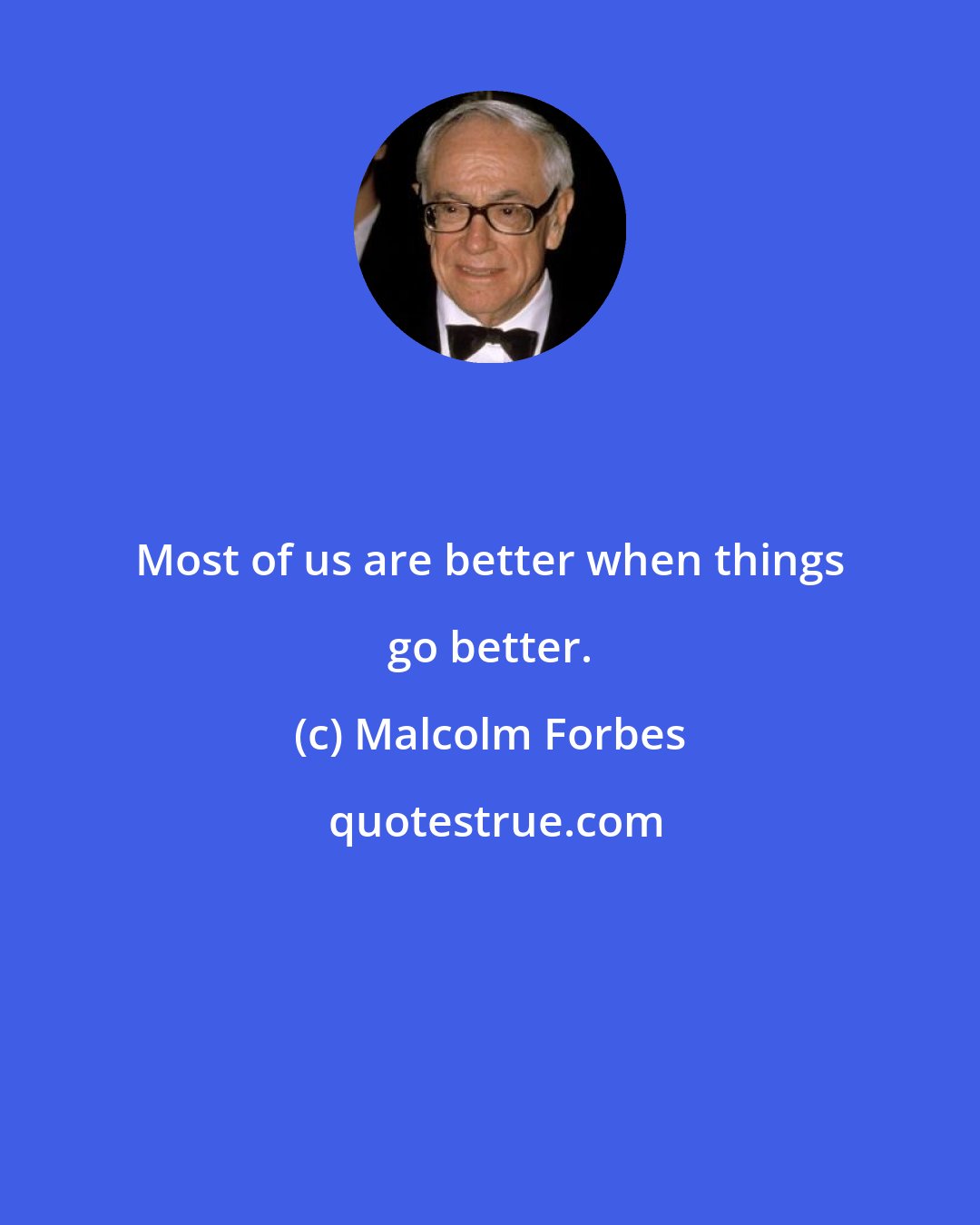 Malcolm Forbes: Most of us are better when things go better.