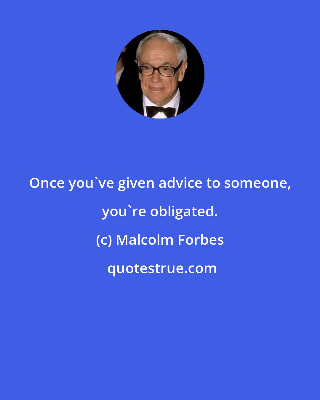 Malcolm Forbes: Once you've given advice to someone, you're obligated.