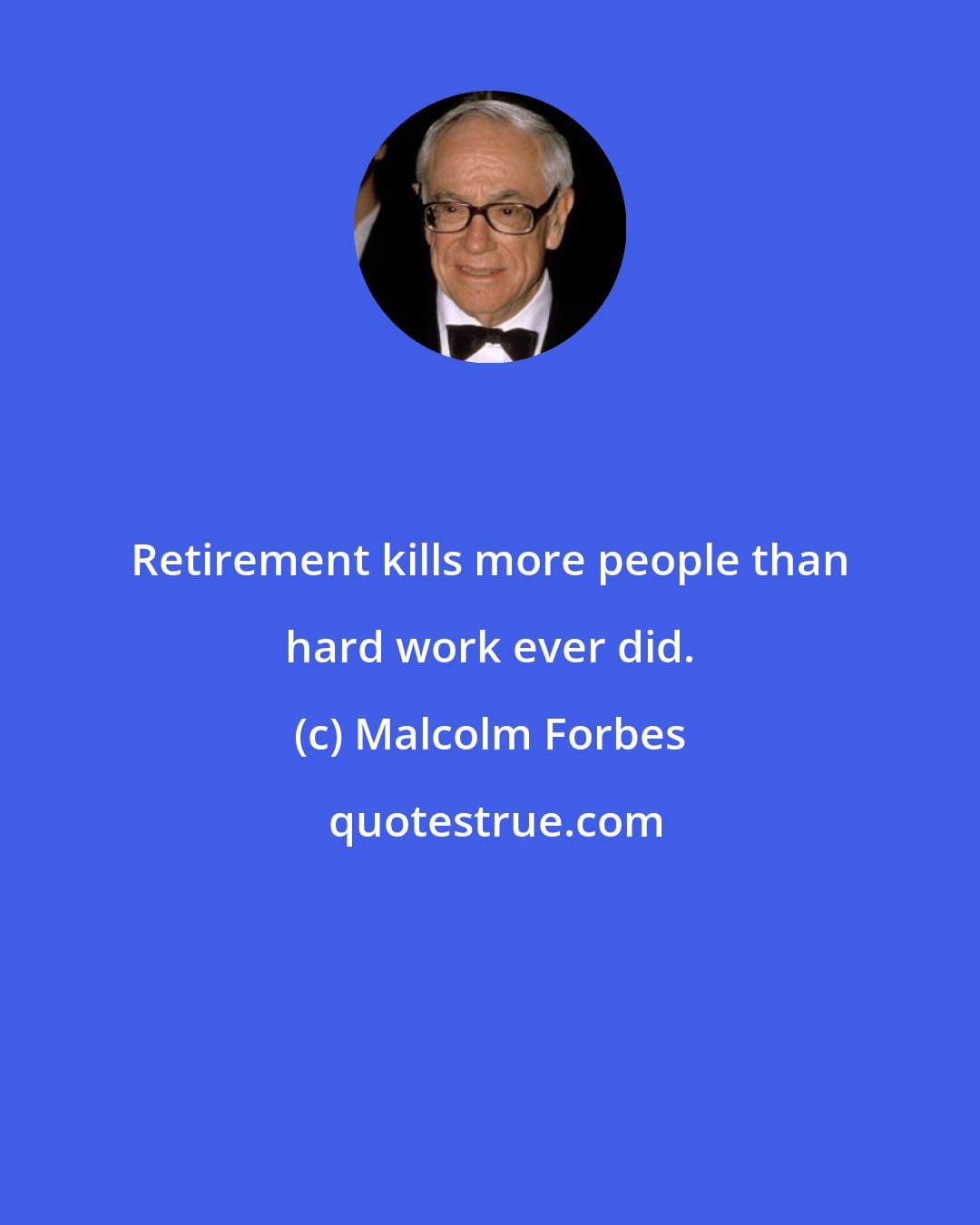 Malcolm Forbes: Retirement kills more people than hard work ever did.