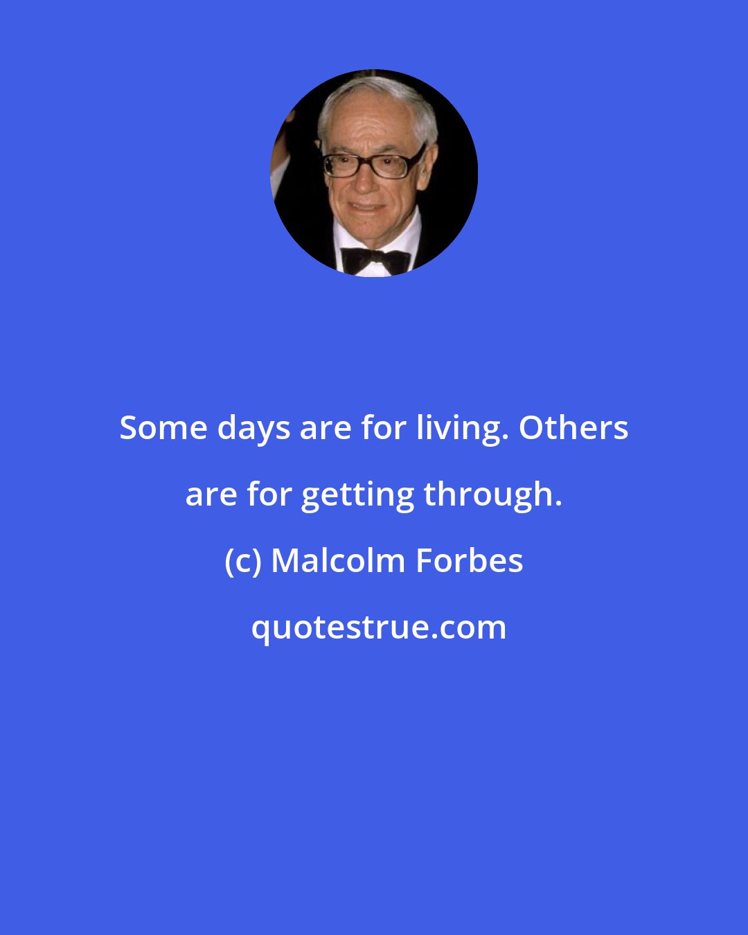 Malcolm Forbes: Some days are for living. Others are for getting through.