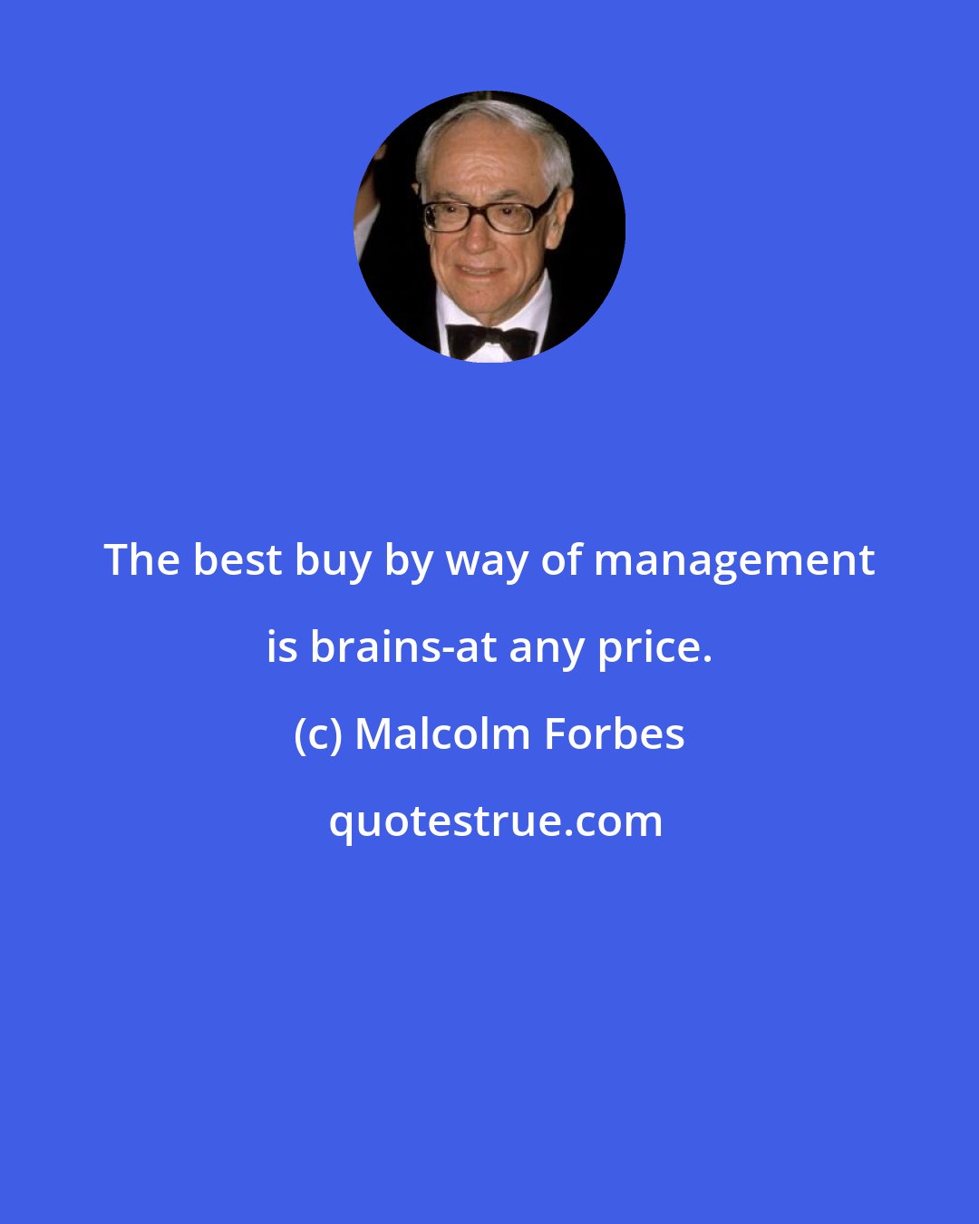 Malcolm Forbes: The best buy by way of management is brains-at any price.