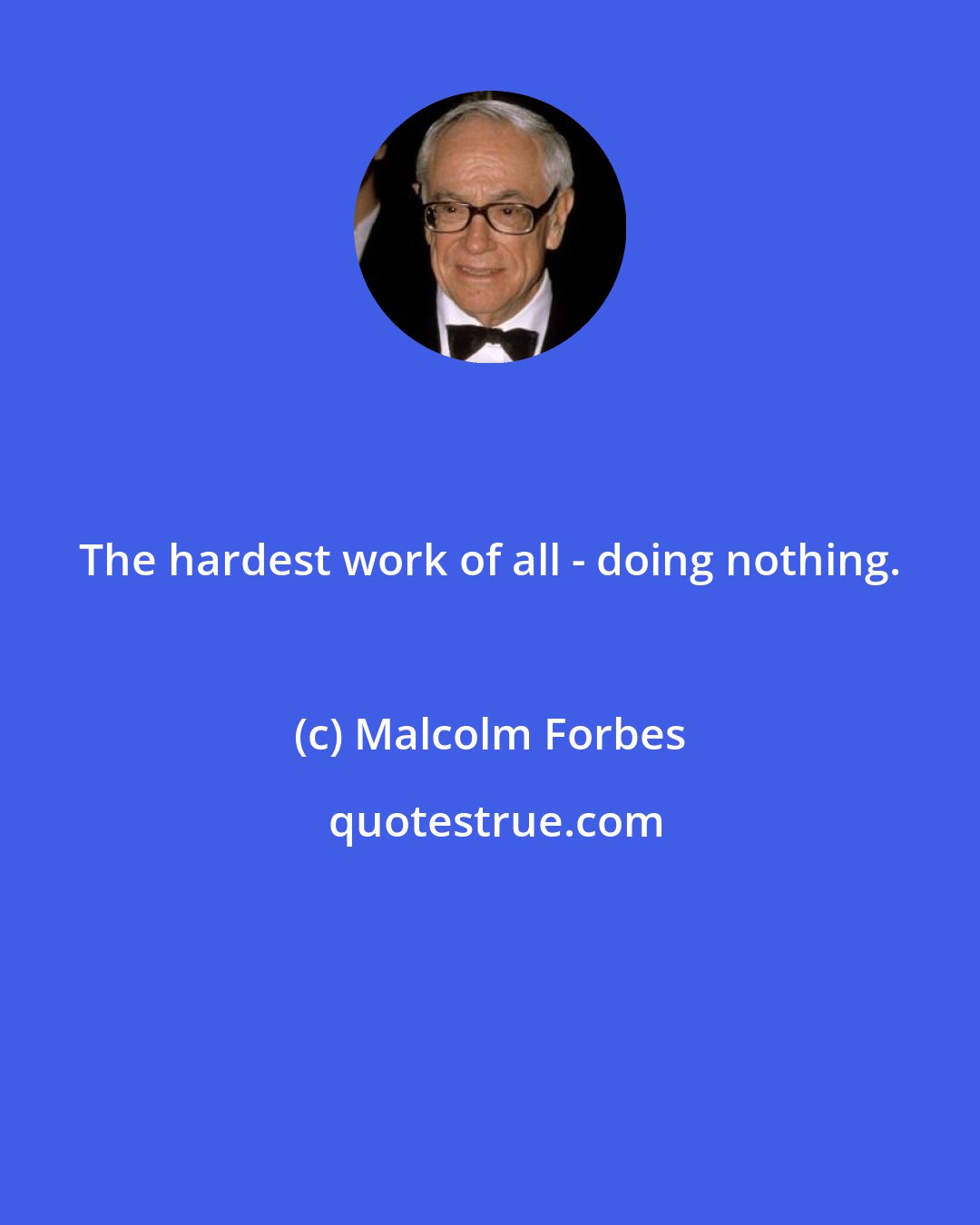 Malcolm Forbes: The hardest work of all - doing nothing.