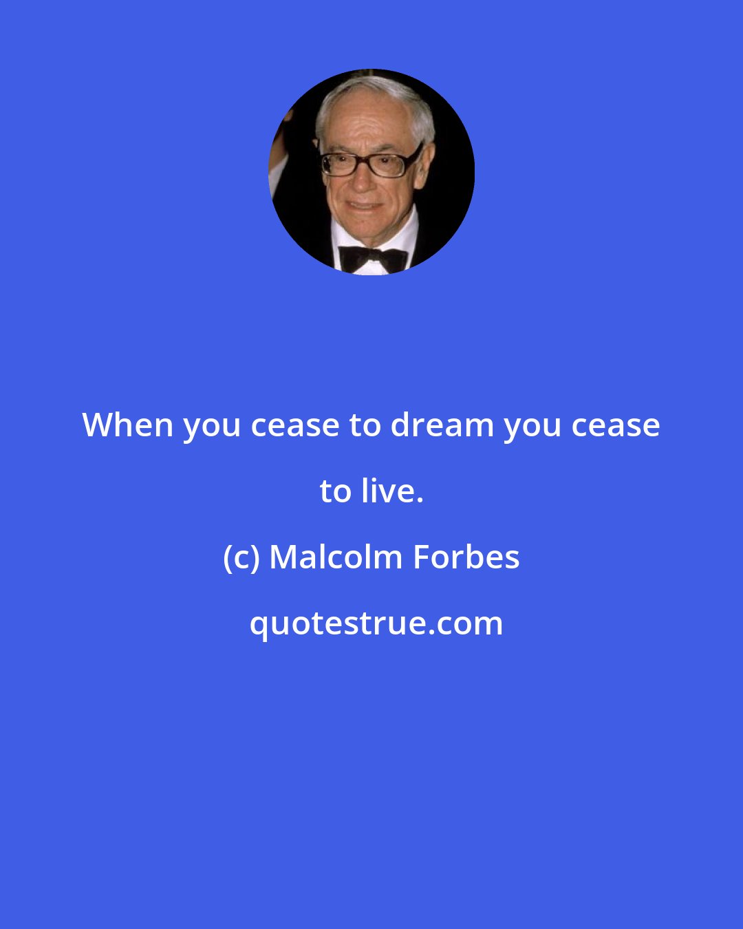 Malcolm Forbes: When you cease to dream you cease to live.