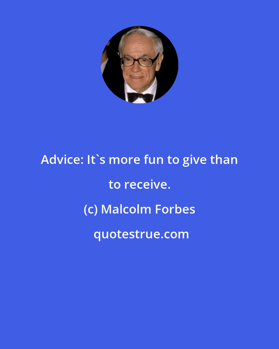 Malcolm Forbes: Advice: It's more fun to give than to receive.