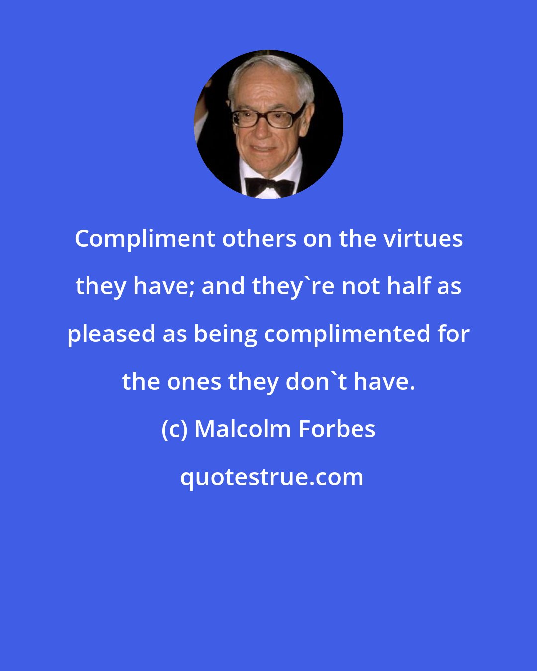 Malcolm Forbes: Compliment others on the virtues they have; and they're not half as pleased as being complimented for the ones they don't have.