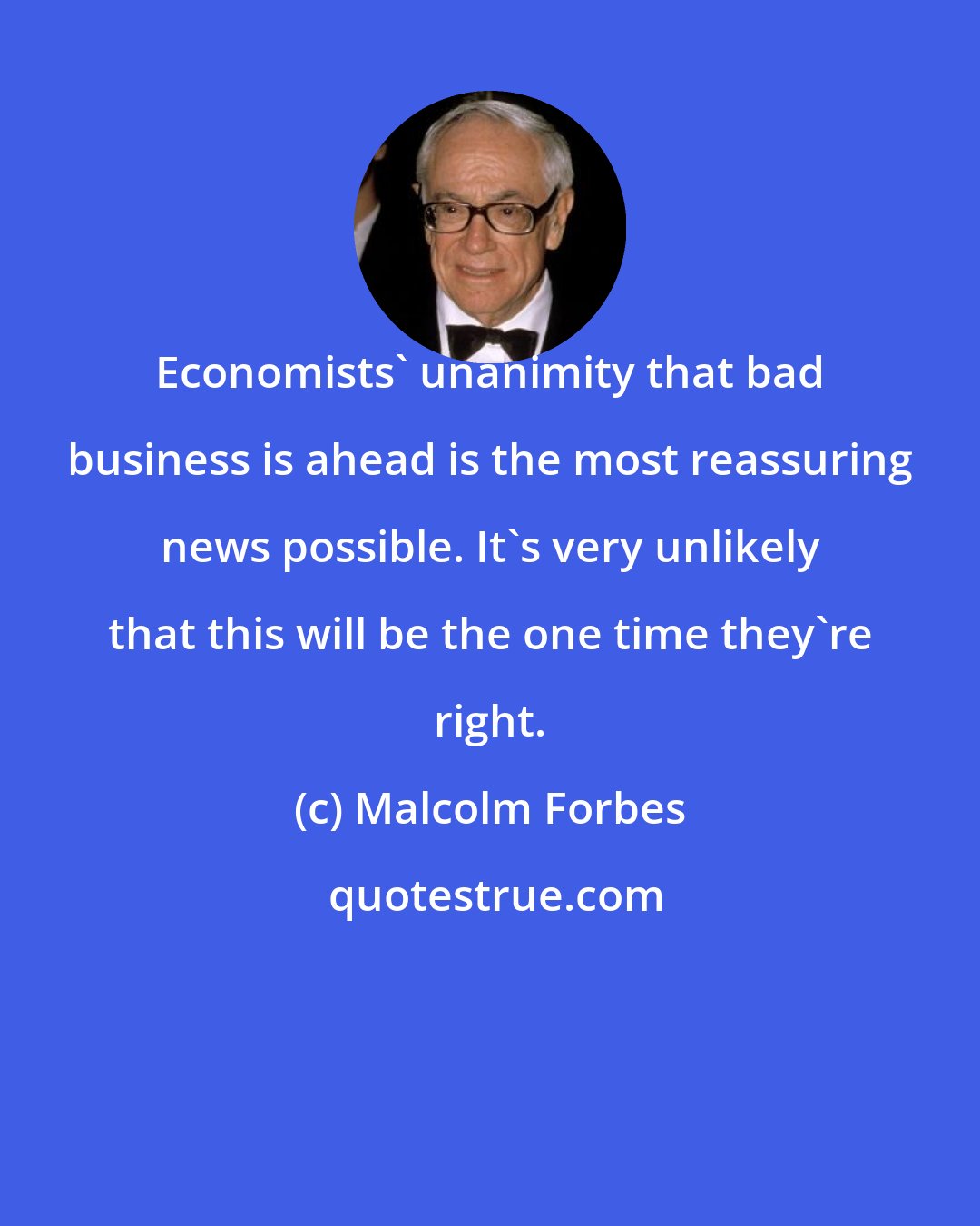 Malcolm Forbes: Economists' unanimity that bad business is ahead is the most reassuring news possible. It's very unlikely that this will be the one time they're right.