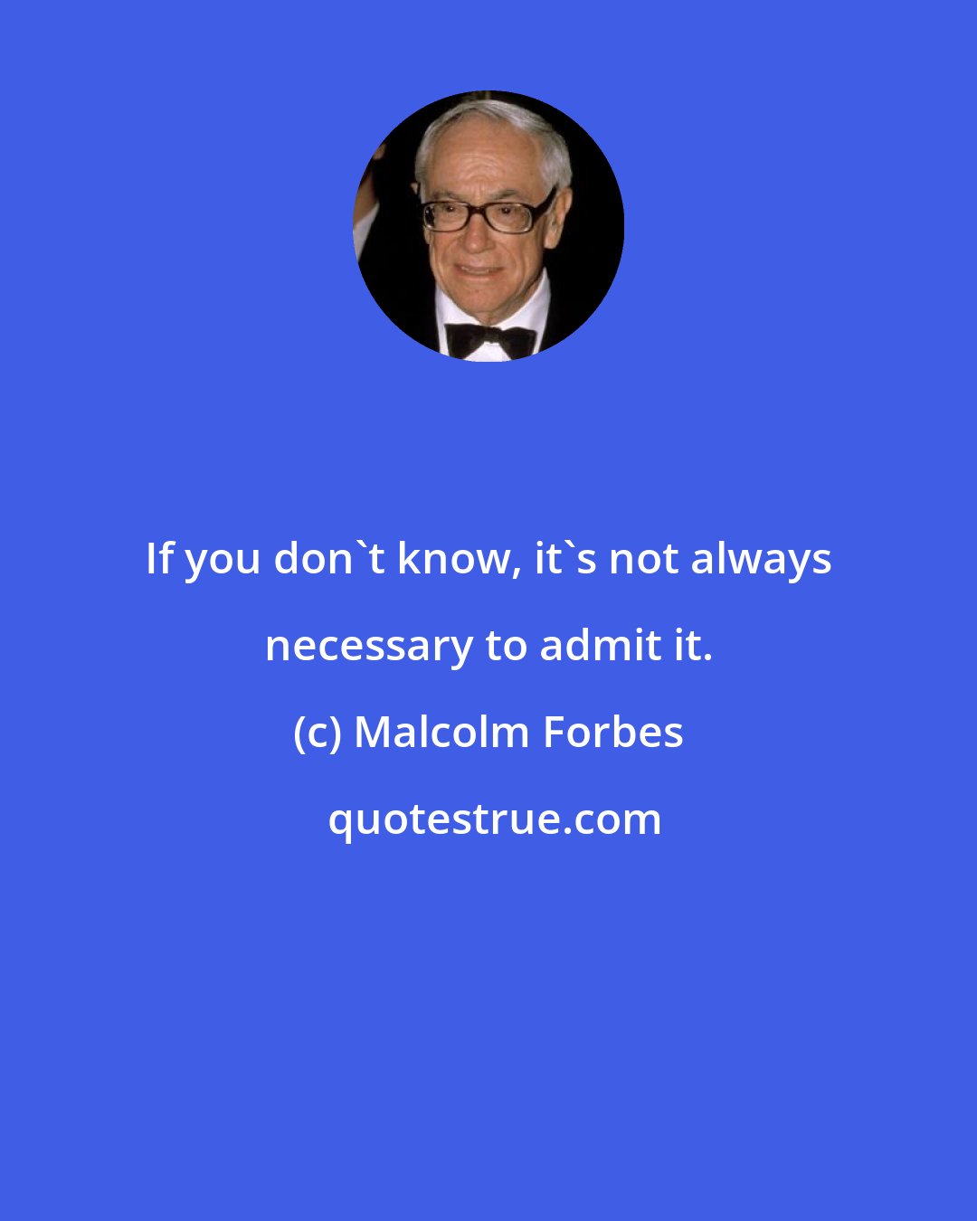 Malcolm Forbes: If you don't know, it's not always necessary to admit it.