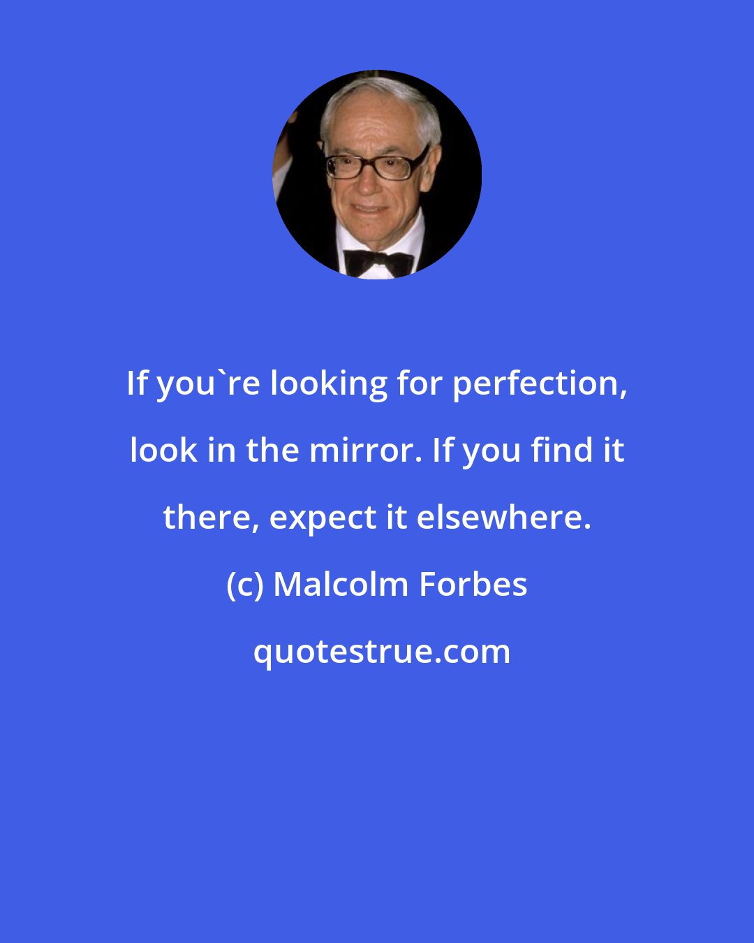 Malcolm Forbes: If you're looking for perfection, look in the mirror. If you find it there, expect it elsewhere.