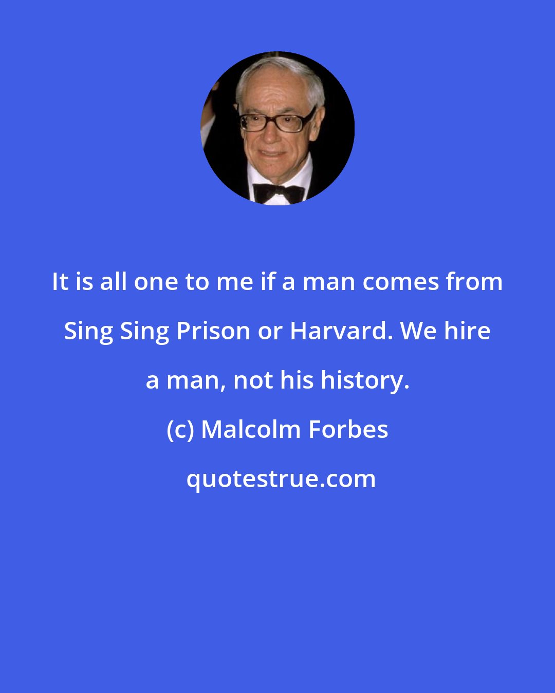 Malcolm Forbes: It is all one to me if a man comes from Sing Sing Prison or Harvard. We hire a man, not his history.