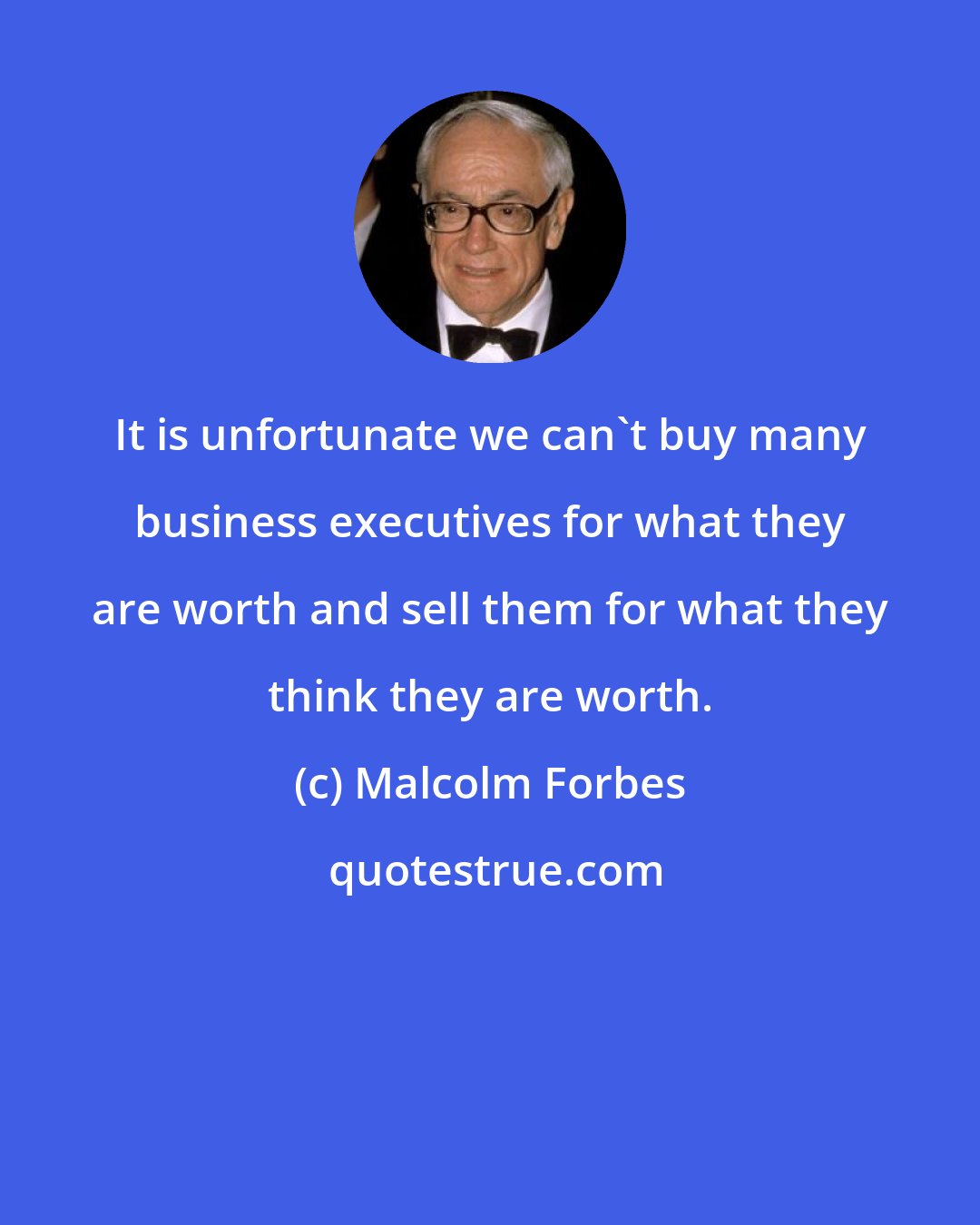 Malcolm Forbes: It is unfortunate we can't buy many business executives for what they are worth and sell them for what they think they are worth.