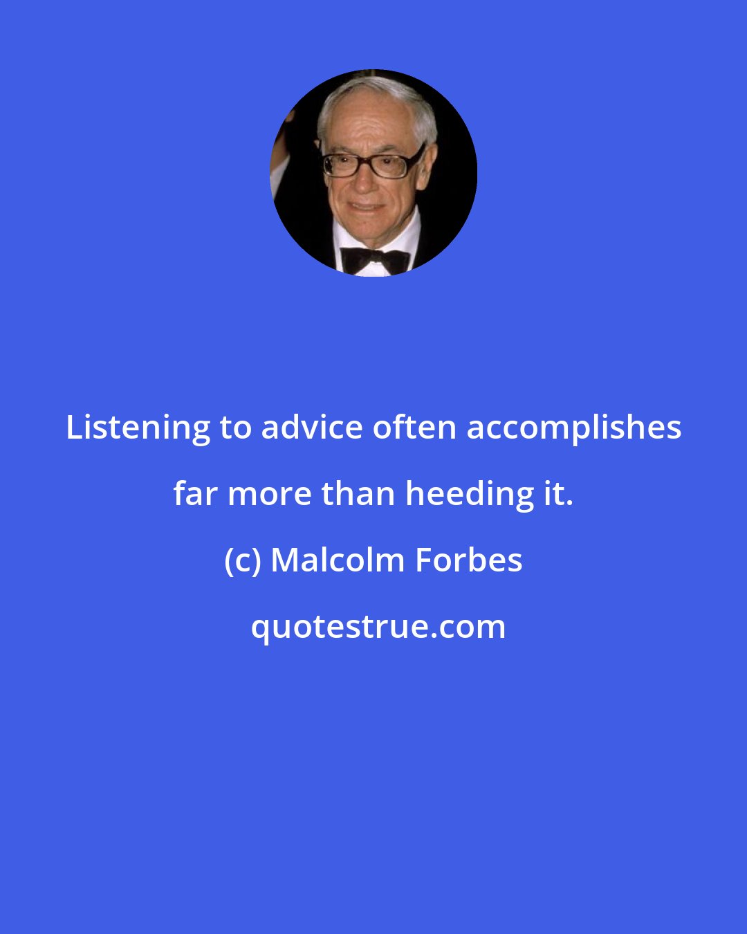 Malcolm Forbes: Listening to advice often accomplishes far more than heeding it.