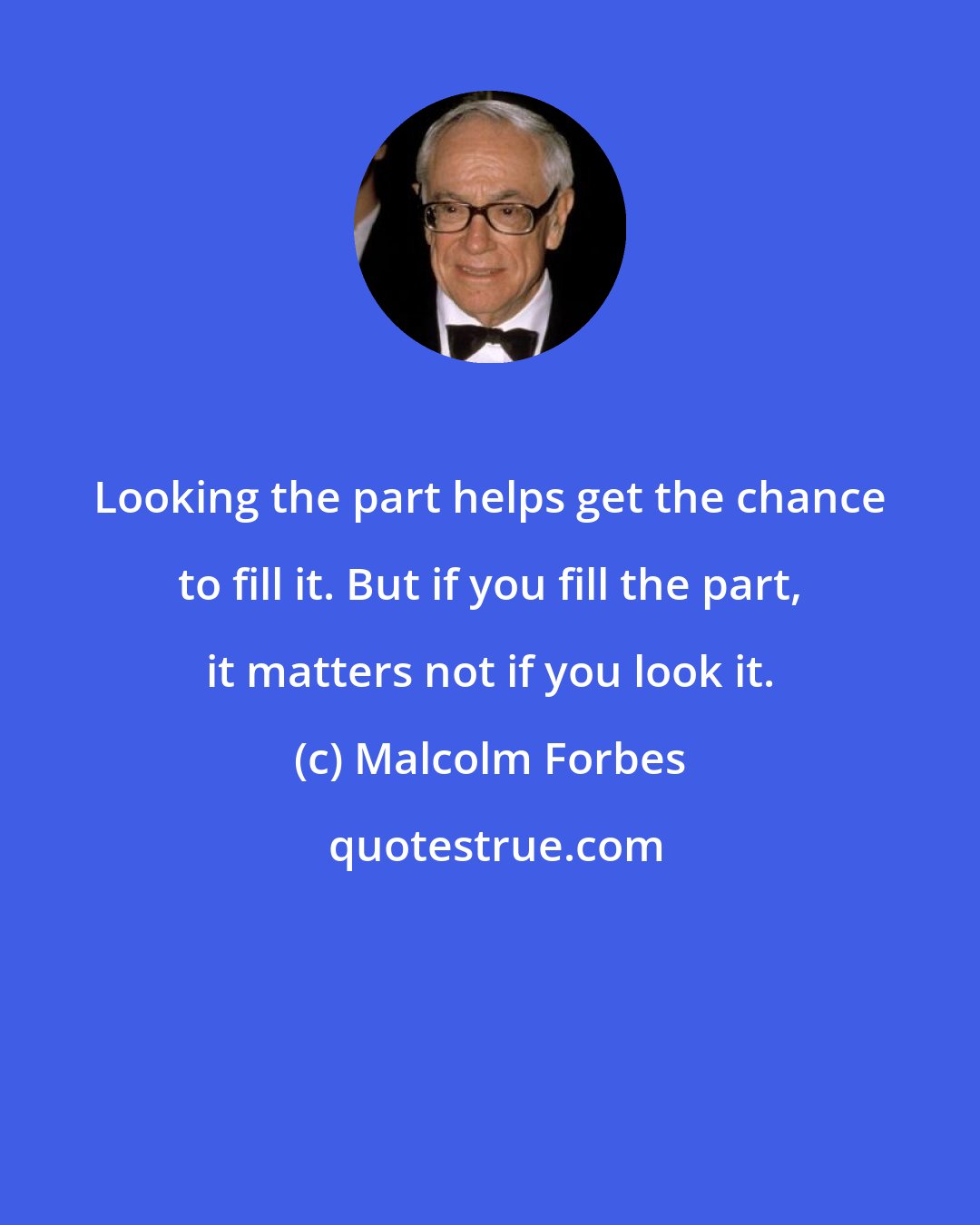 Malcolm Forbes: Looking the part helps get the chance to fill it. But if you fill the part, it matters not if you look it.