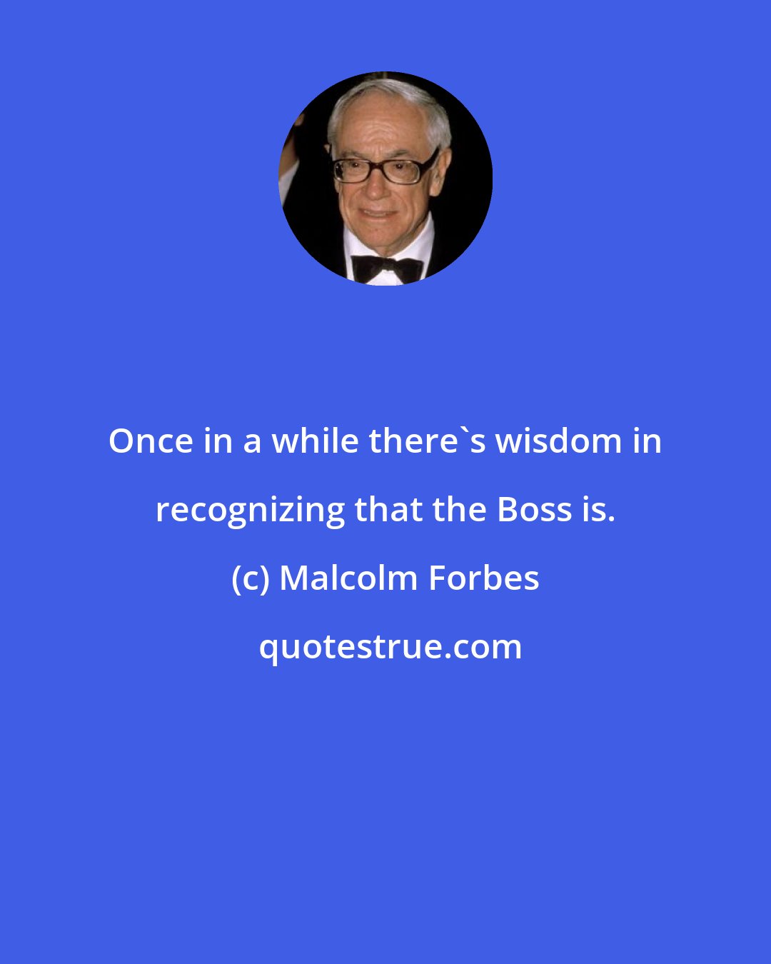 Malcolm Forbes: Once in a while there's wisdom in recognizing that the Boss is.