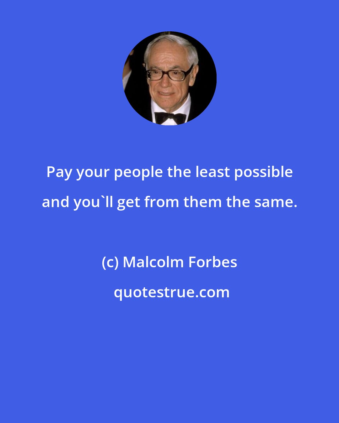 Malcolm Forbes: Pay your people the least possible and you'll get from them the same.