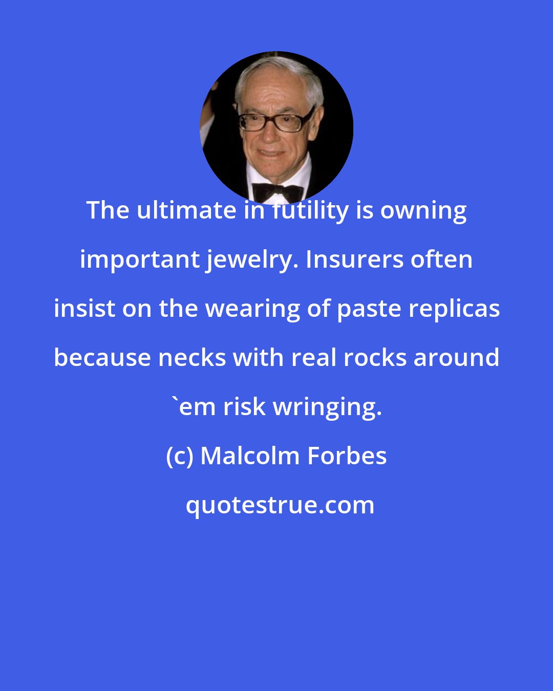 Malcolm Forbes: The ultimate in futility is owning important jewelry. Insurers often insist on the wearing of paste replicas because necks with real rocks around 'em risk wringing.