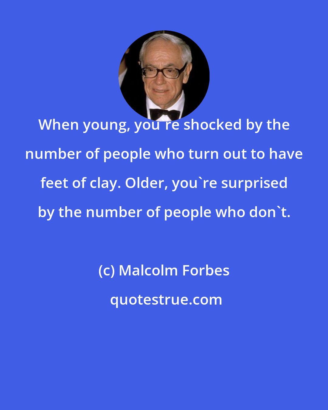 Malcolm Forbes: When young, you're shocked by the number of people who turn out to have feet of clay. Older, you're surprised by the number of people who don't.