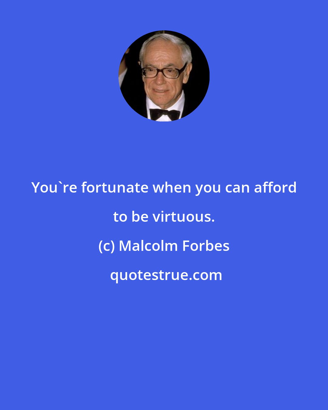 Malcolm Forbes: You're fortunate when you can afford to be virtuous.