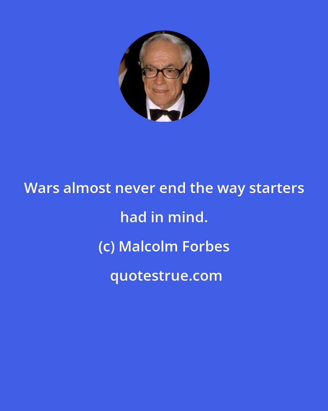 Malcolm Forbes: Wars almost never end the way starters had in mind.