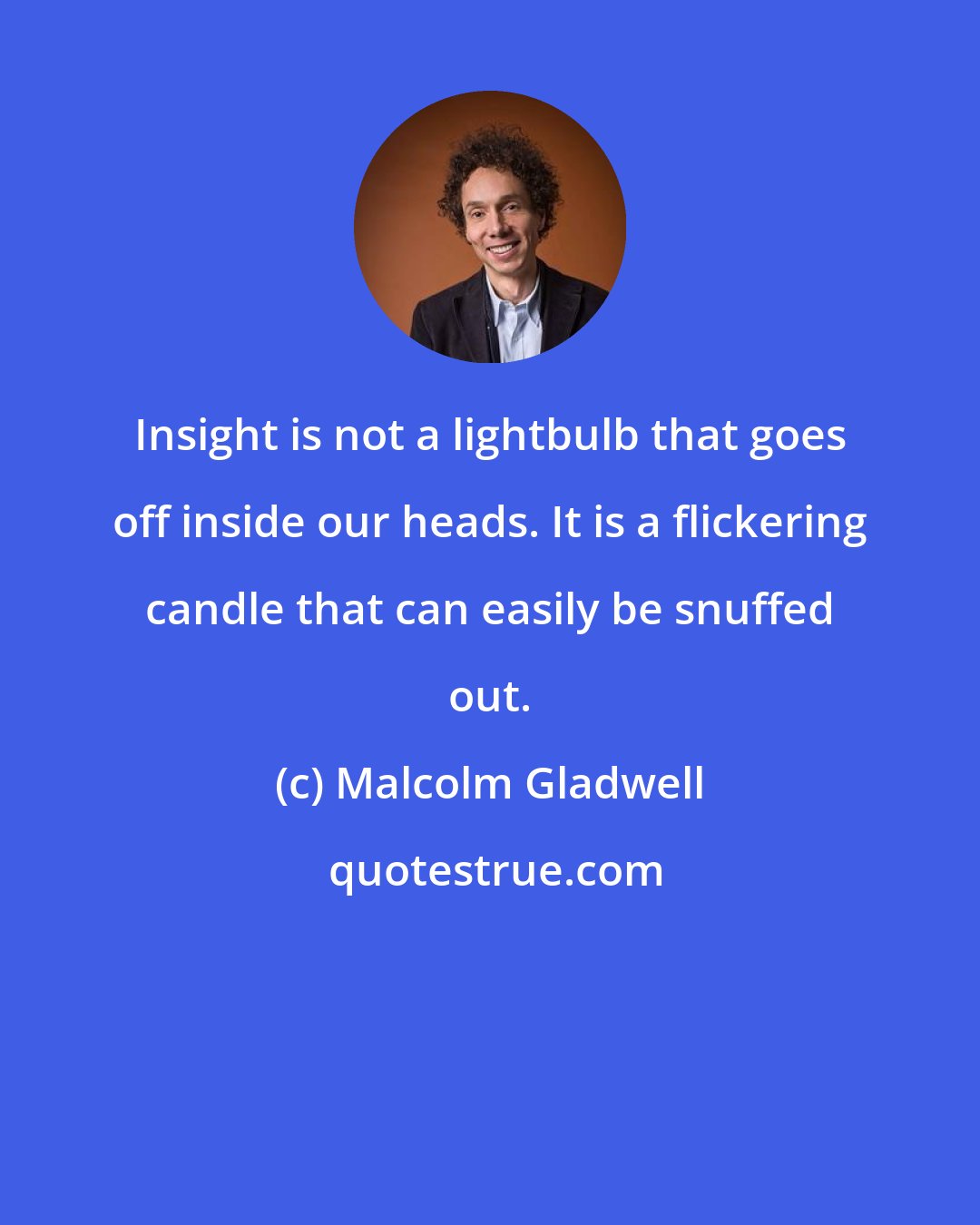 Malcolm Gladwell: Insight is not a lightbulb that goes off inside our heads. It is a flickering candle that can easily be snuffed out.