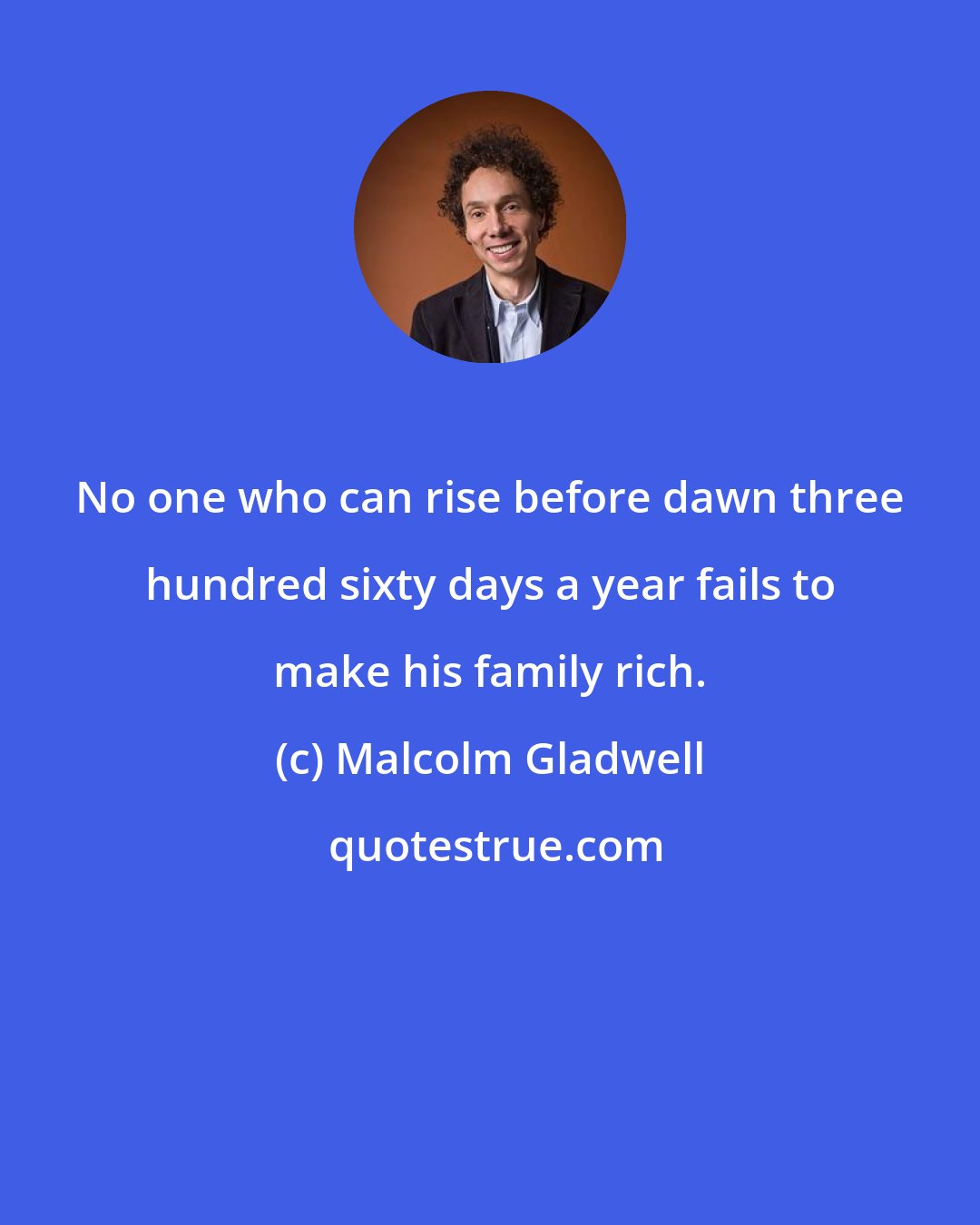 Malcolm Gladwell: No one who can rise before dawn three hundred sixty days a year fails to make his family rich.