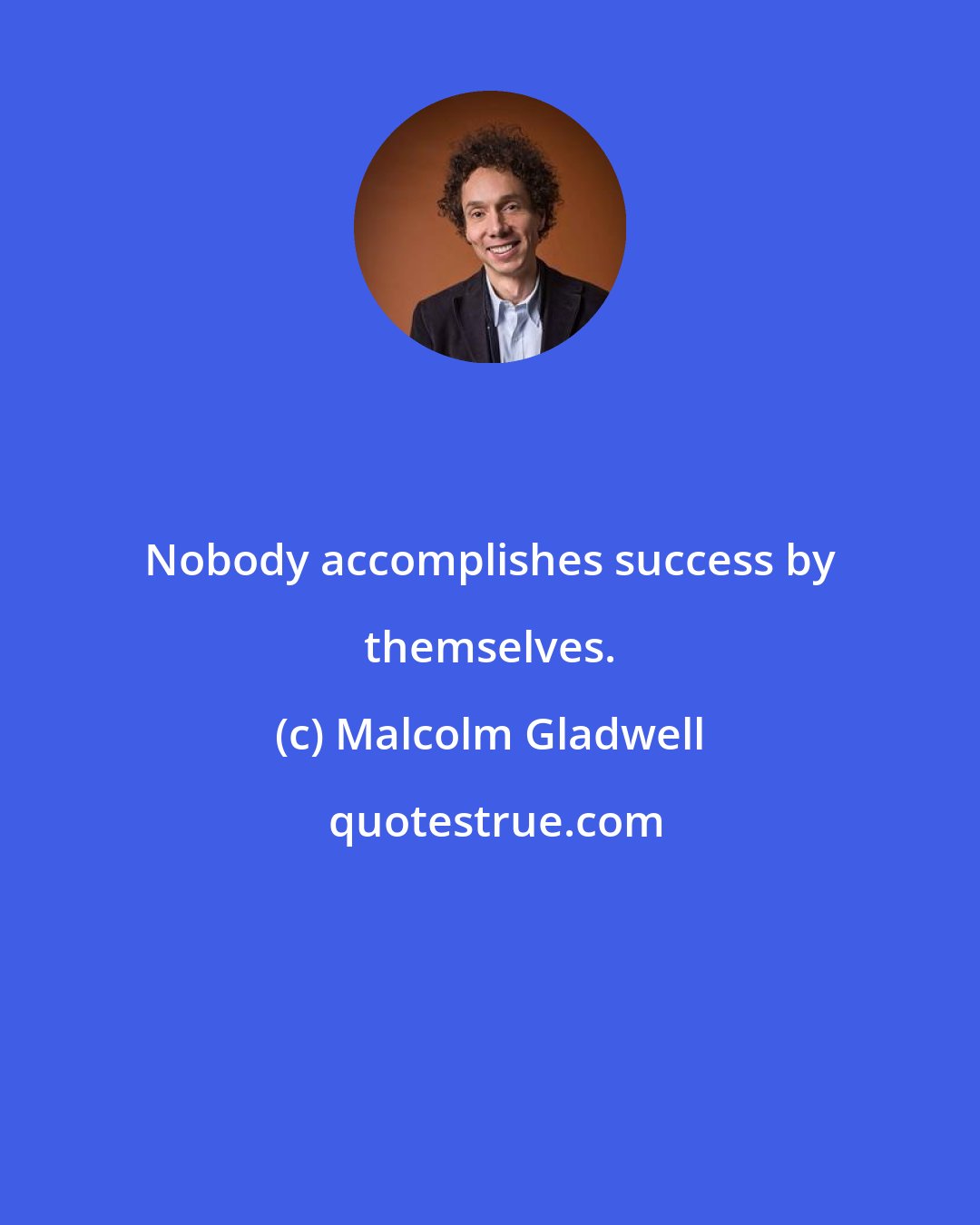 Malcolm Gladwell: Nobody accomplishes success by themselves.