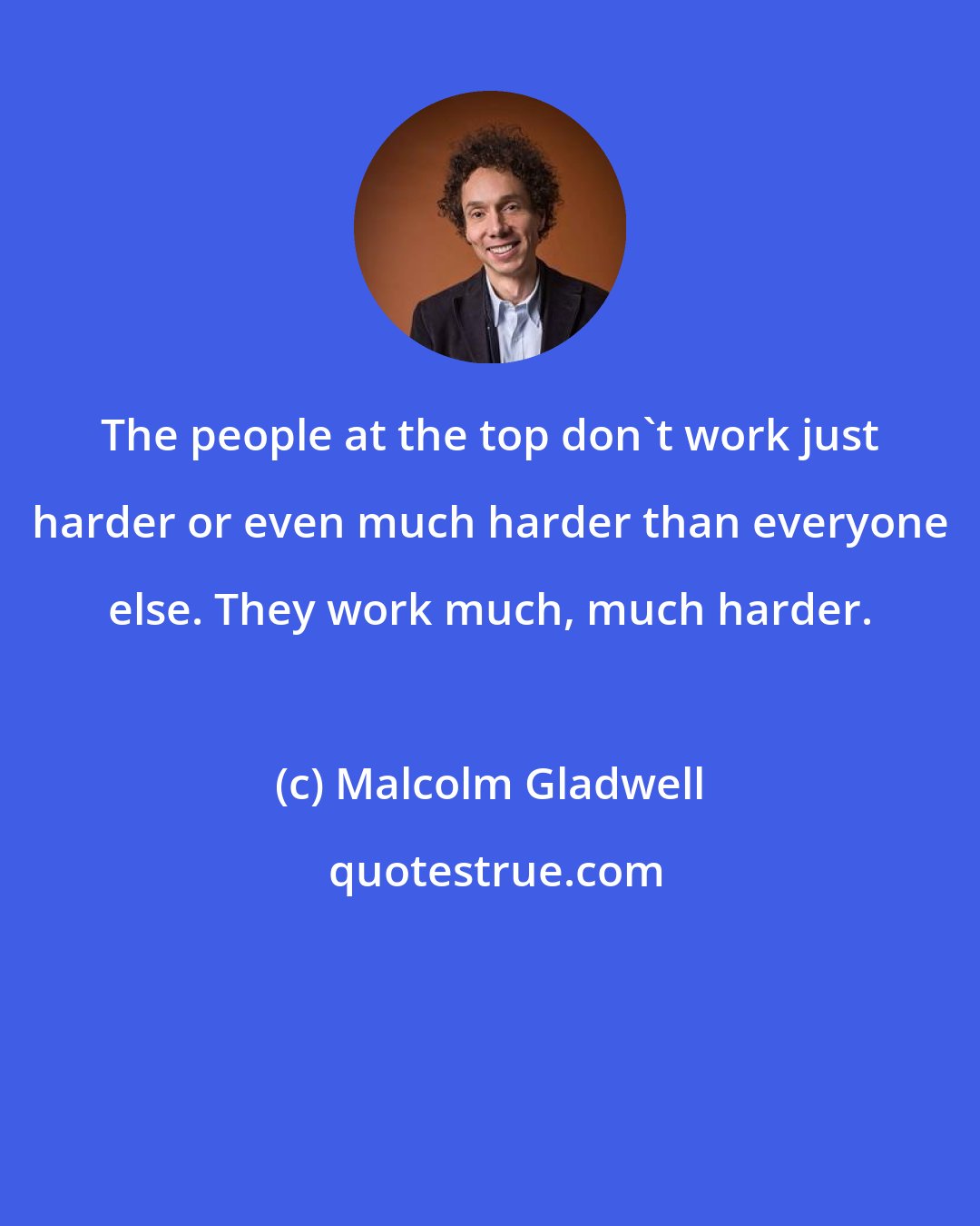 Malcolm Gladwell: The people at the top don't work just harder or even much harder than everyone else. They work much, much harder.