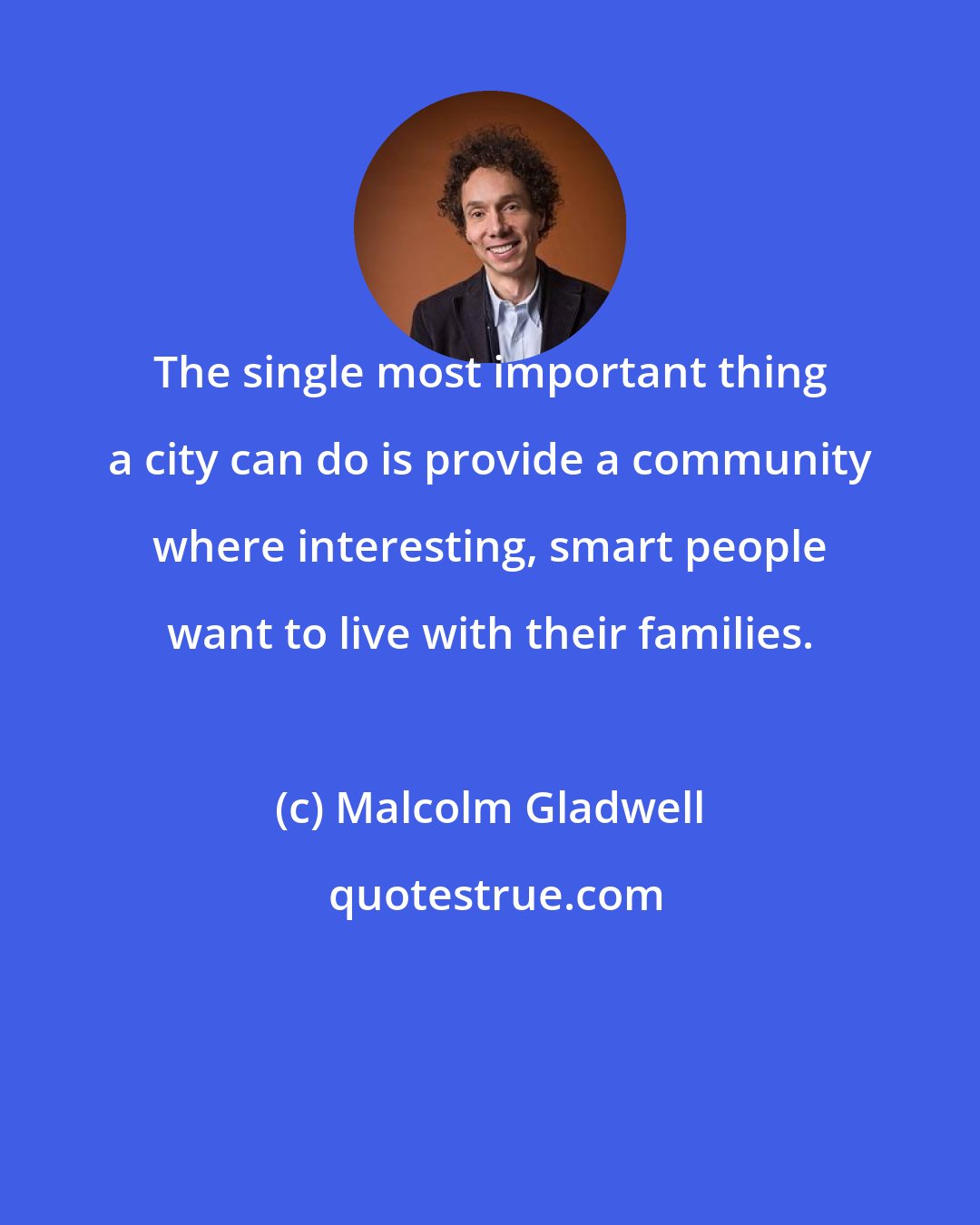 Malcolm Gladwell: The single most important thing a city can do is provide a community where interesting, smart people want to live with their families.