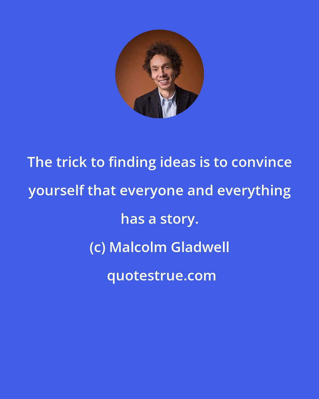 Malcolm Gladwell: The trick to finding ideas is to convince yourself that everyone and everything has a story.