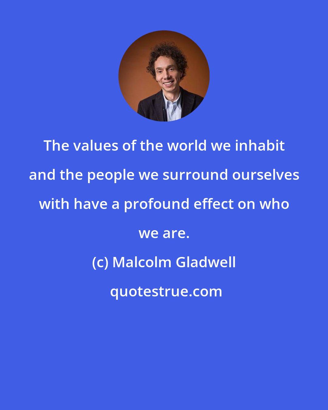 Malcolm Gladwell: The values of the world we inhabit and the people we surround ourselves with have a profound effect on who we are.