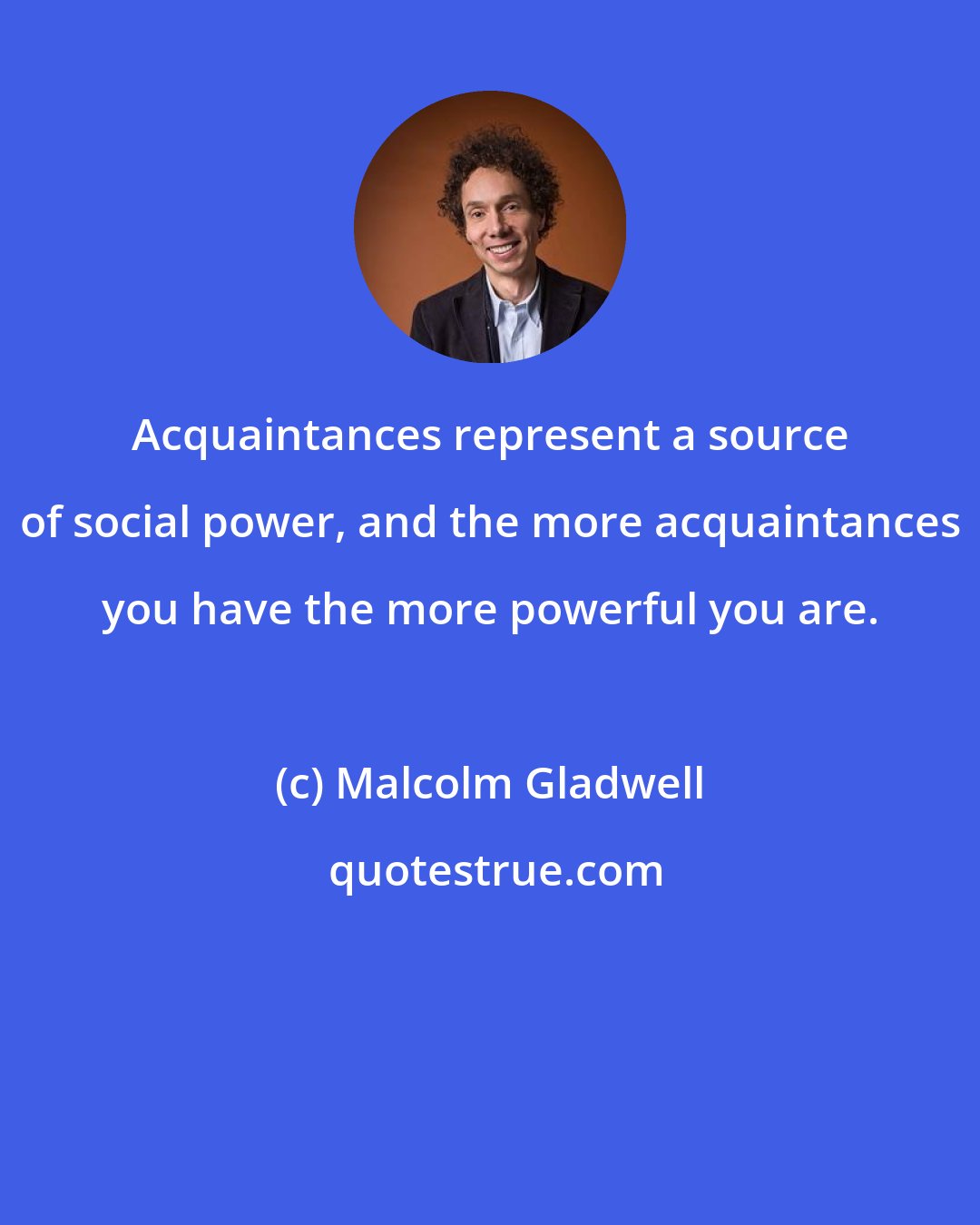 Malcolm Gladwell: Acquaintances represent a source of social power, and the more acquaintances you have the more powerful you are.