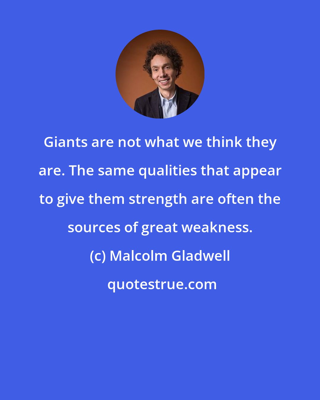 Malcolm Gladwell: Giants are not what we think they are. The same qualities that appear to give them strength are often the sources of great weakness.