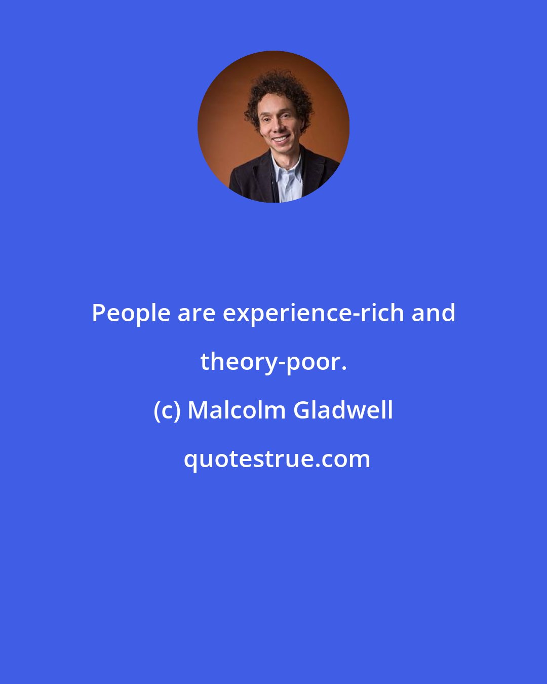 Malcolm Gladwell: People are experience-rich and theory-poor.