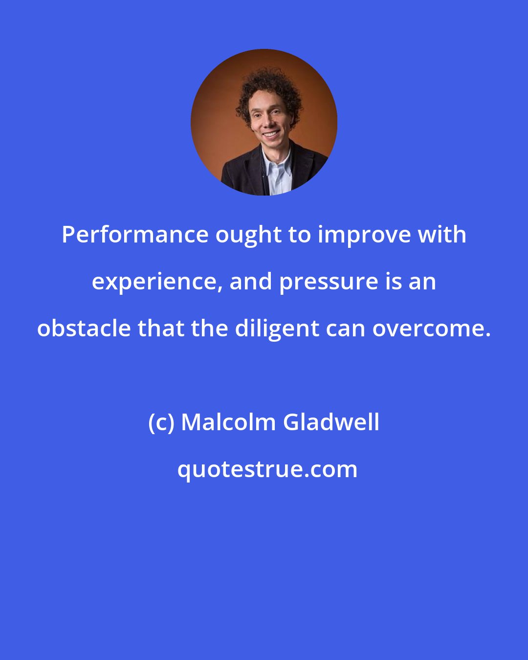 Malcolm Gladwell: Performance ought to improve with experience, and pressure is an obstacle that the diligent can overcome.