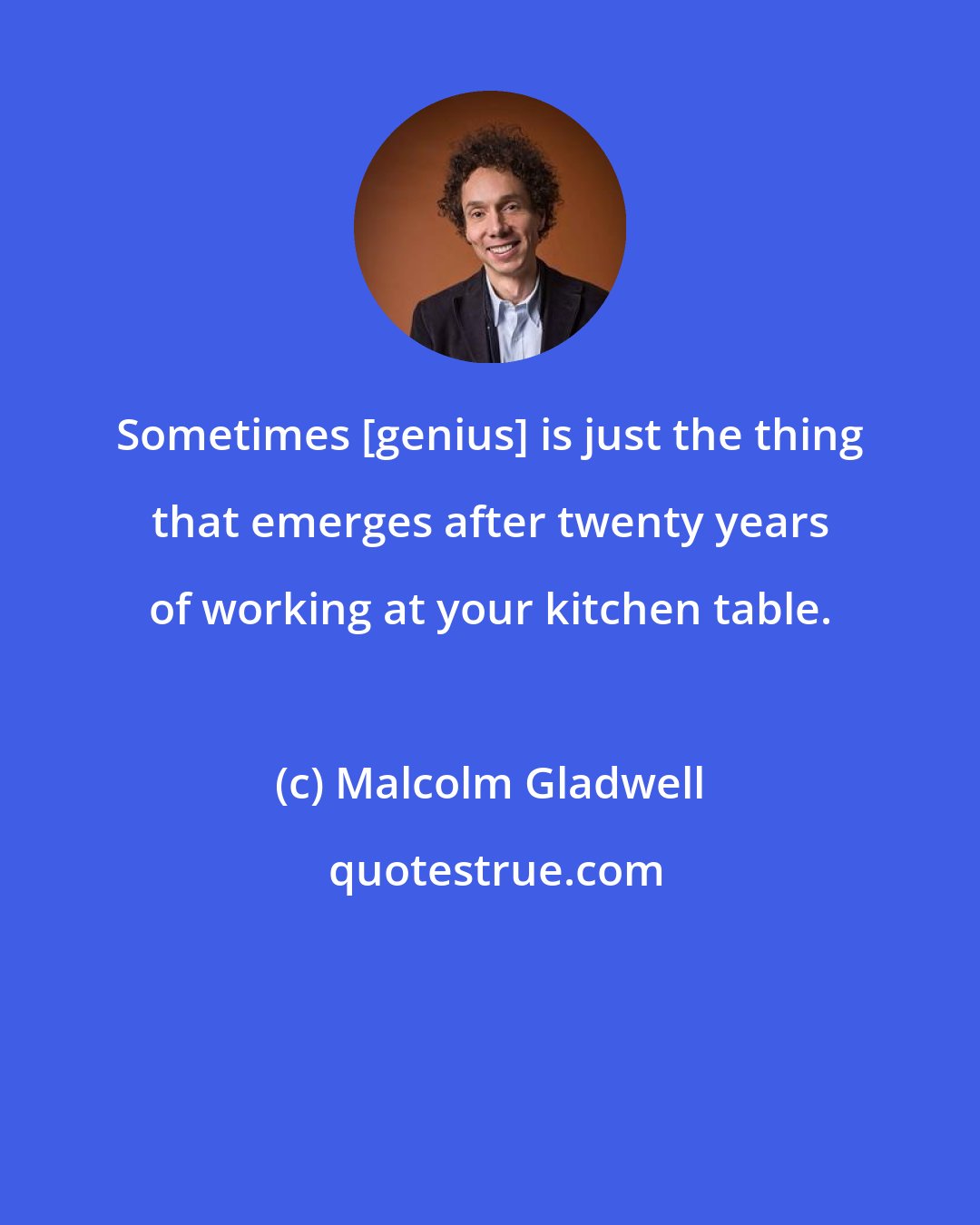 Malcolm Gladwell: Sometimes [genius] is just the thing that emerges after twenty years of working at your kitchen table.