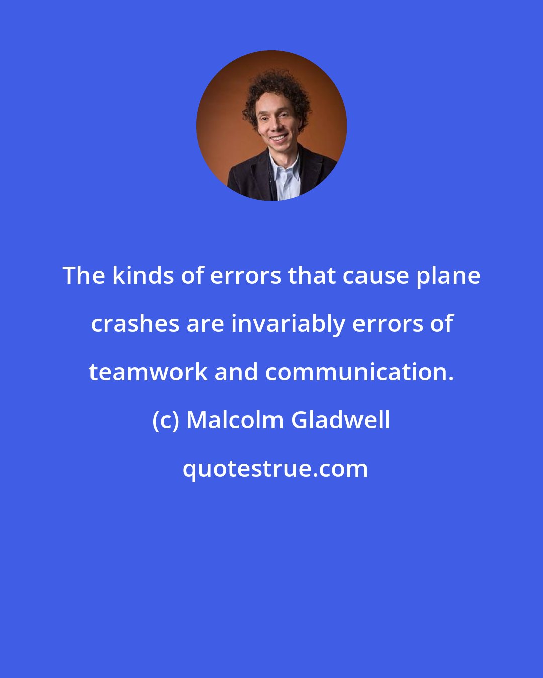 Malcolm Gladwell: The kinds of errors that cause plane crashes are invariably errors of teamwork and communication.