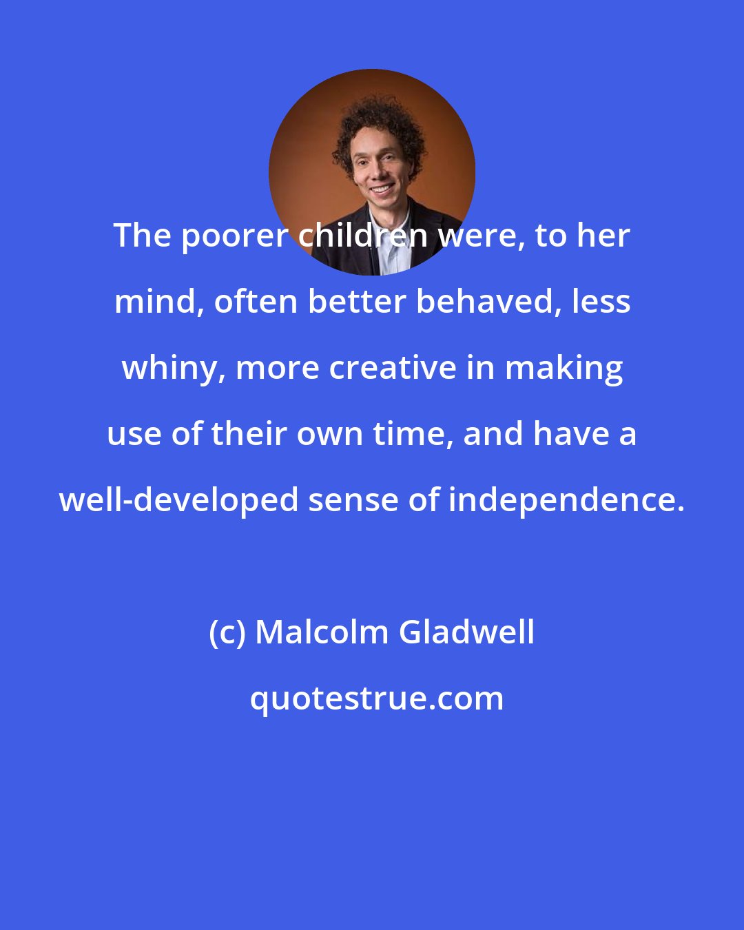 Malcolm Gladwell: The poorer children were, to her mind, often better behaved, less whiny, more creative in making use of their own time, and have a well-developed sense of independence.