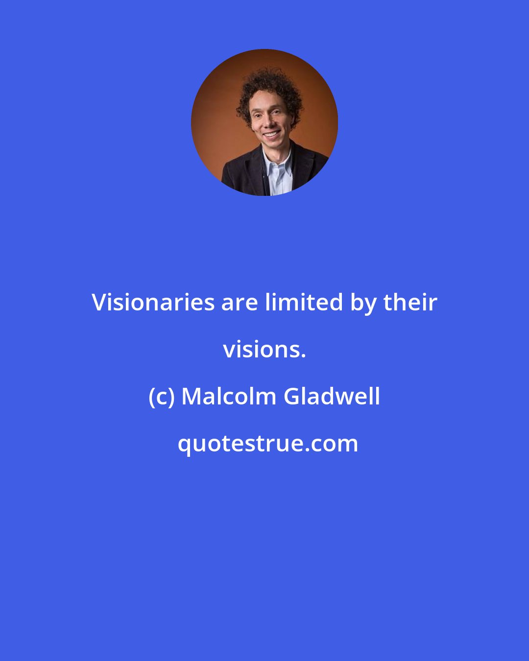 Malcolm Gladwell: Visionaries are limited by their visions.