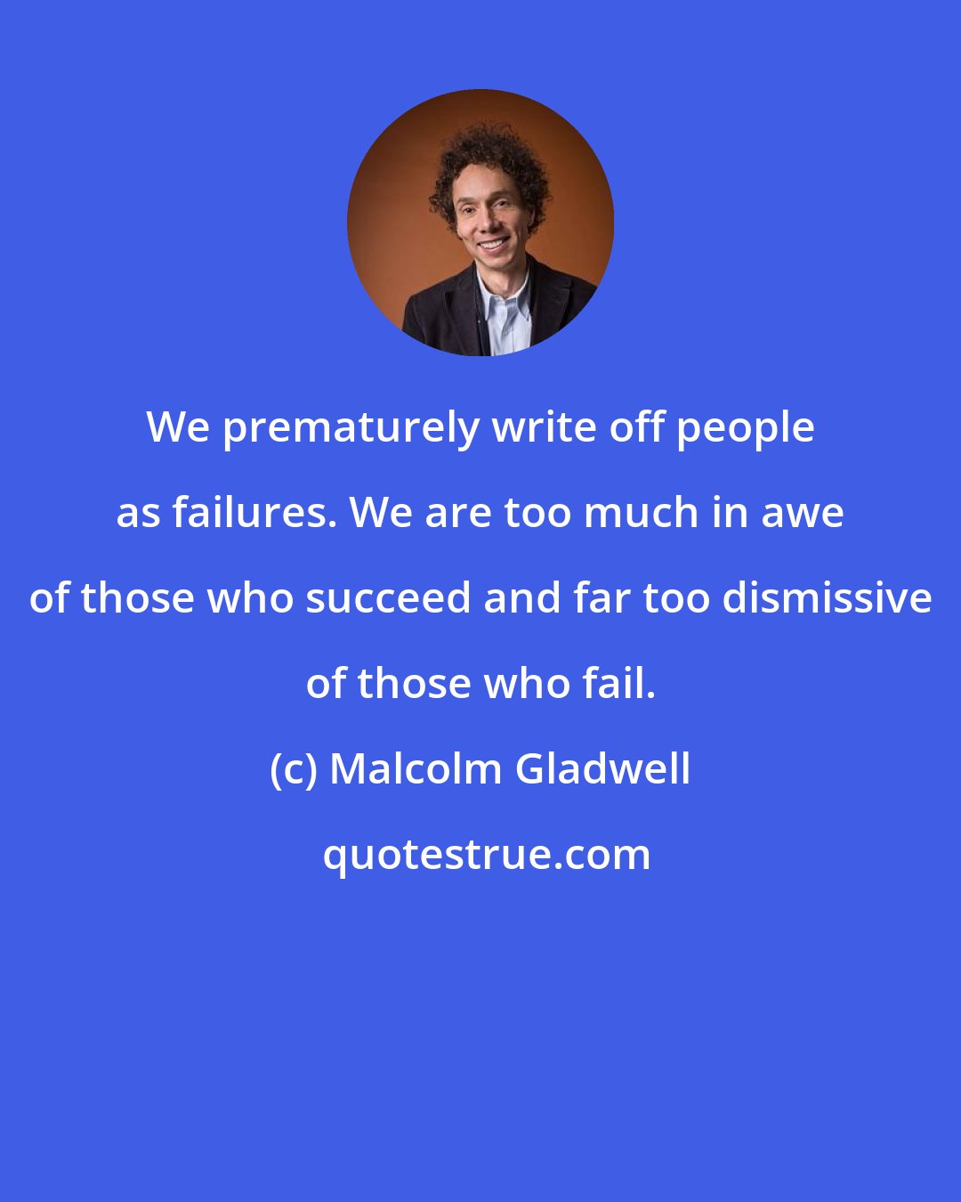 Malcolm Gladwell: We prematurely write off people as failures. We are too much in awe of those who succeed and far too dismissive of those who fail.