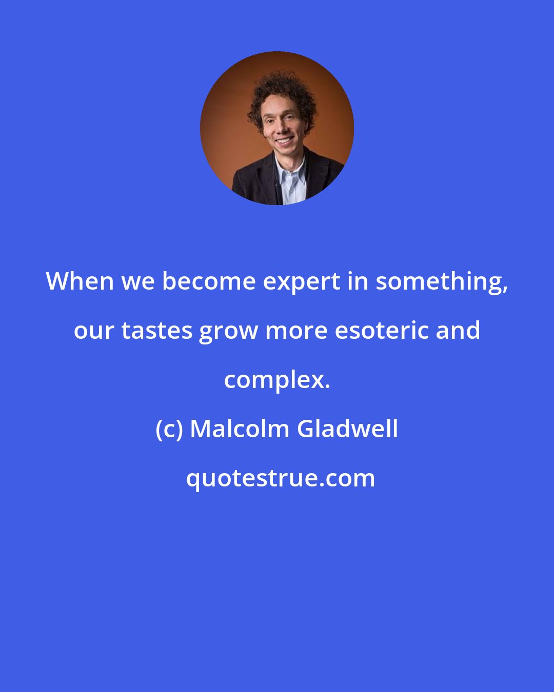 Malcolm Gladwell: When we become expert in something, our tastes grow more esoteric and complex.