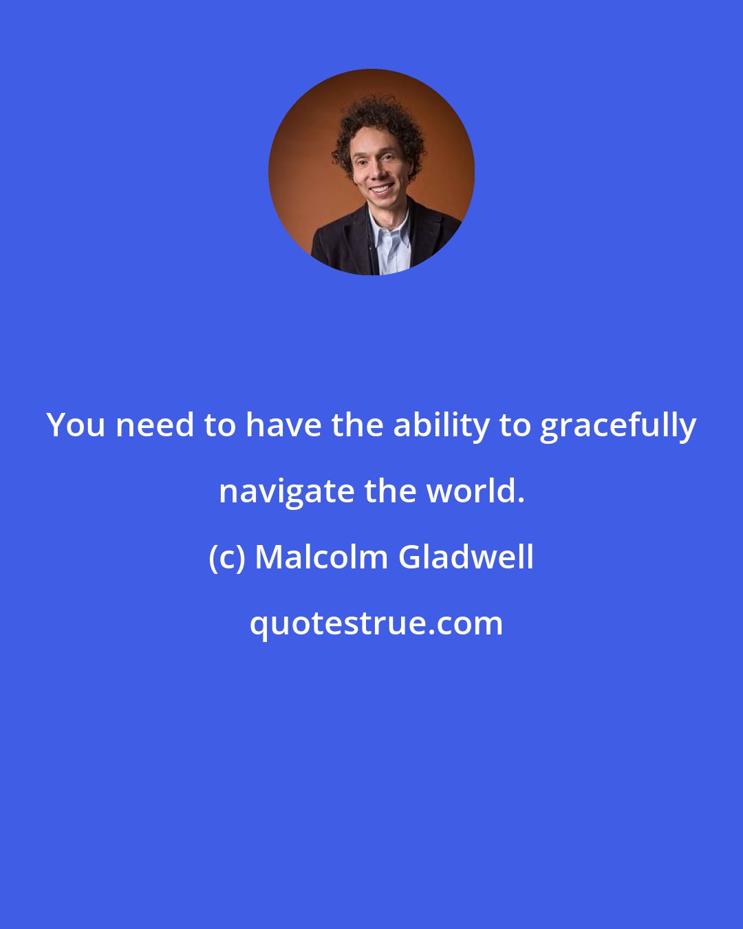 Malcolm Gladwell: You need to have the ability to gracefully navigate the world.