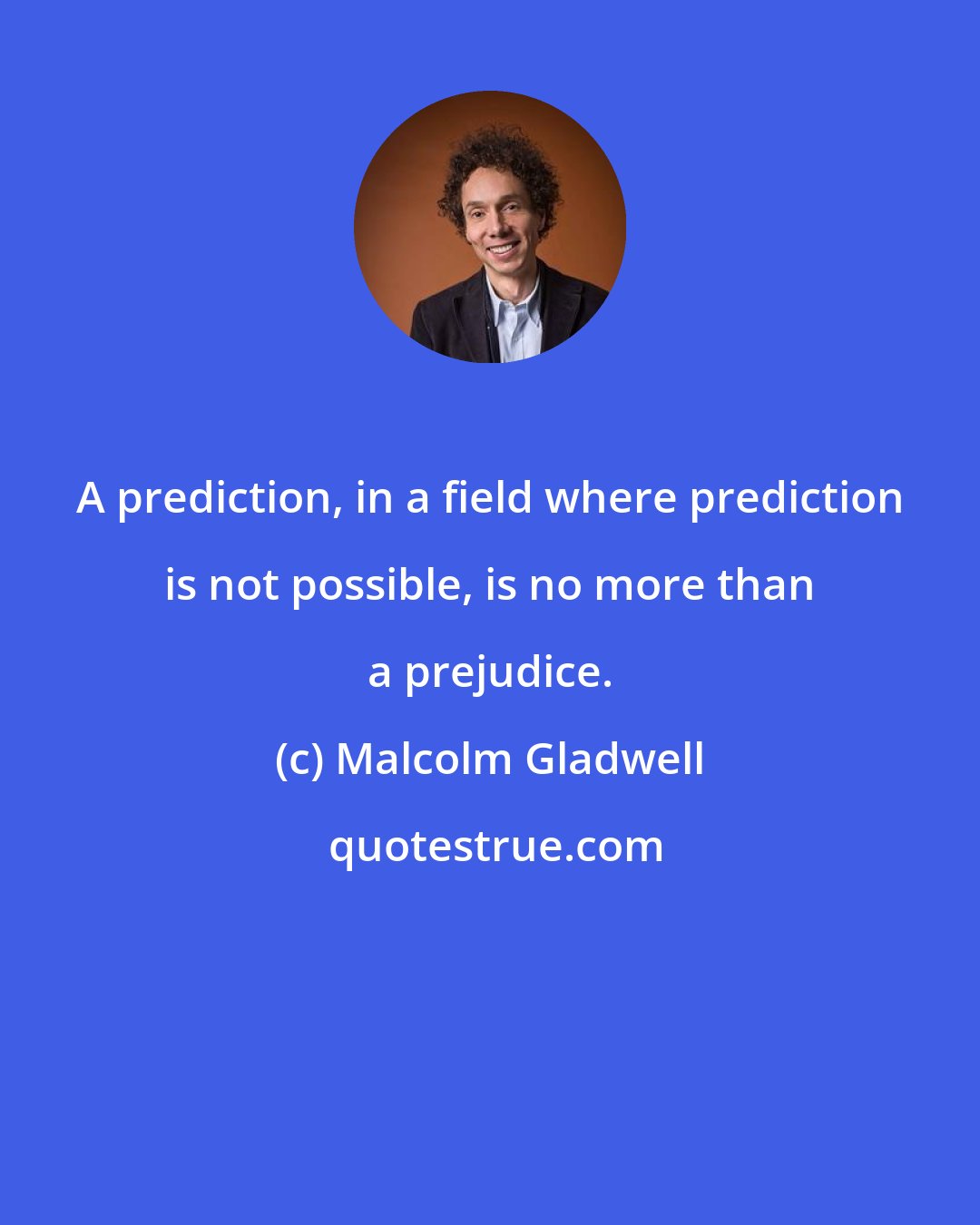 Malcolm Gladwell: A prediction, in a field where prediction is not possible, is no more than a prejudice.