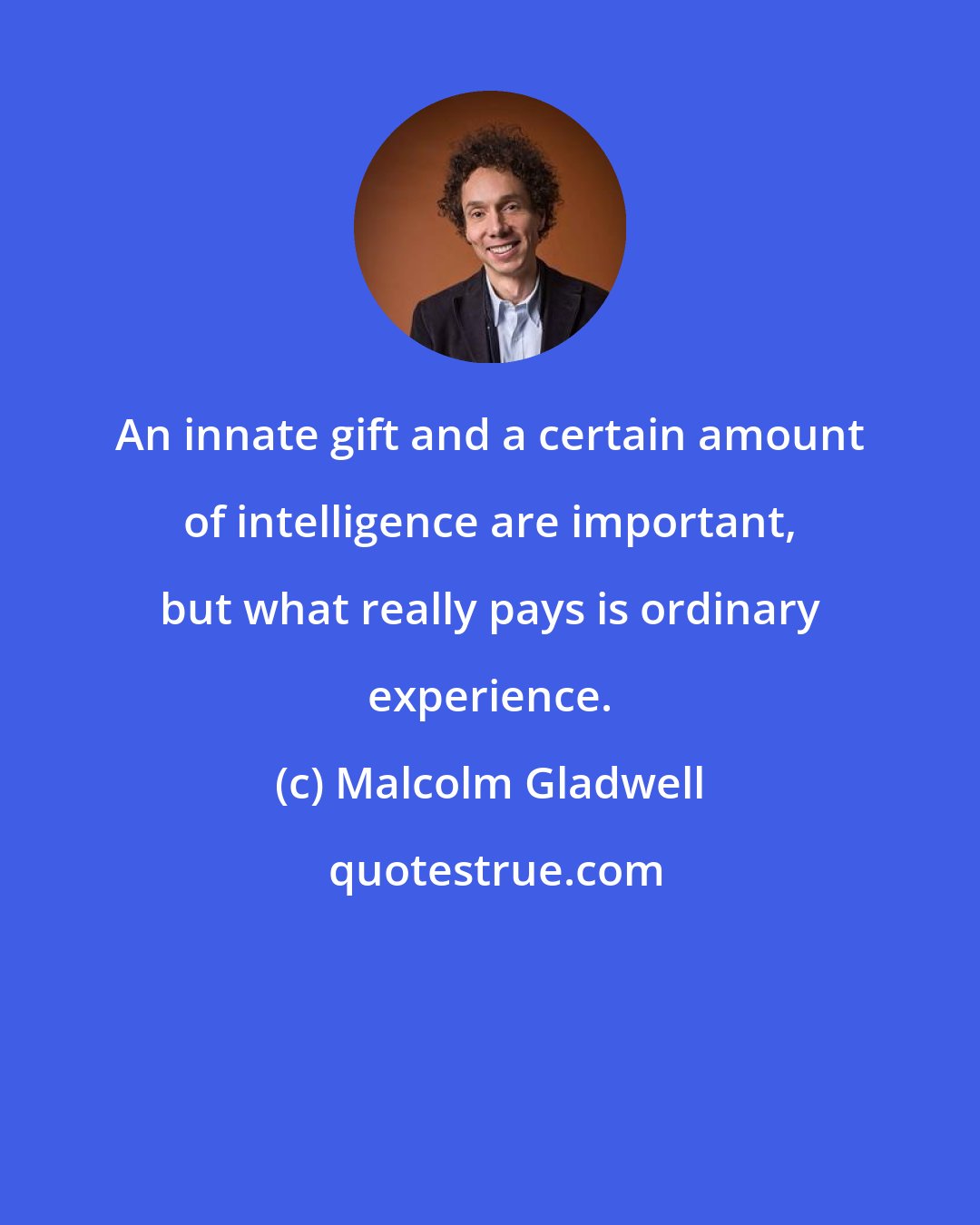 Malcolm Gladwell: An innate gift and a certain amount of intelligence are important, but what really pays is ordinary experience.