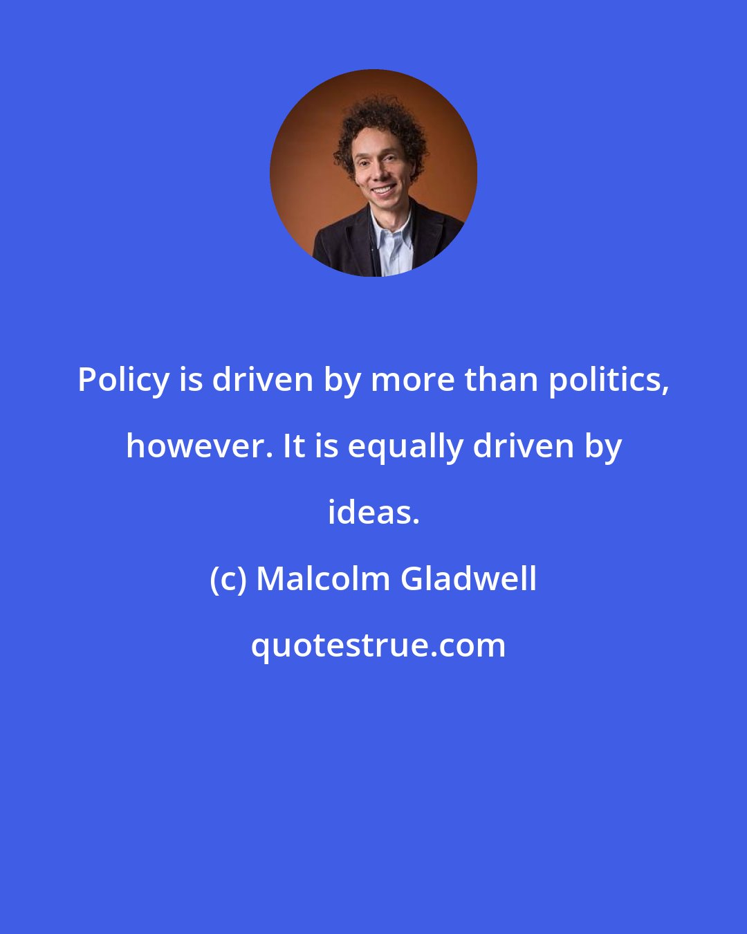 Malcolm Gladwell: Policy is driven by more than politics, however. It is equally driven by ideas.