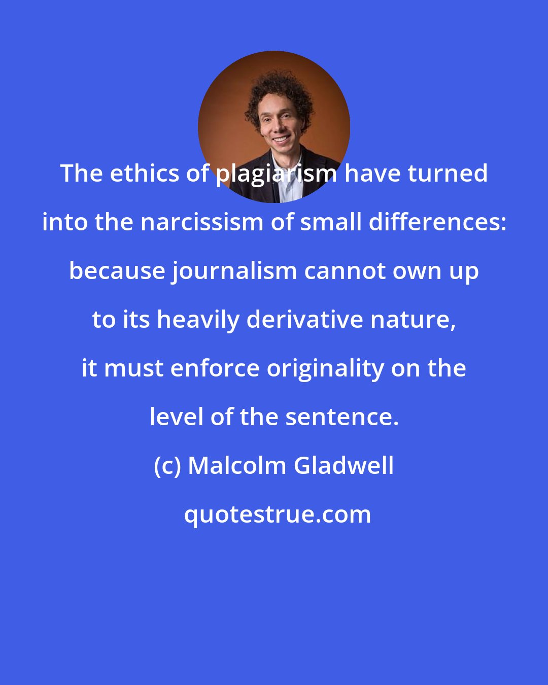 Malcolm Gladwell: The ethics of plagiarism have turned into the narcissism of small differences: because journalism cannot own up to its heavily derivative nature, it must enforce originality on the level of the sentence.