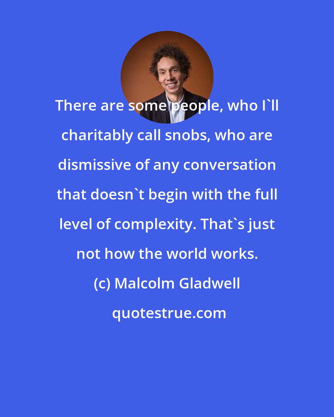 Malcolm Gladwell: There are some people, who I'll charitably call snobs, who are dismissive of any conversation that doesn't begin with the full level of complexity. That's just not how the world works.