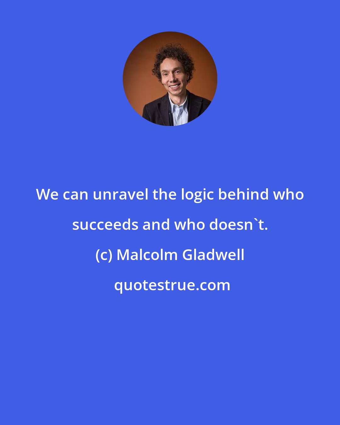 Malcolm Gladwell: We can unravel the logic behind who succeeds and who doesn't.