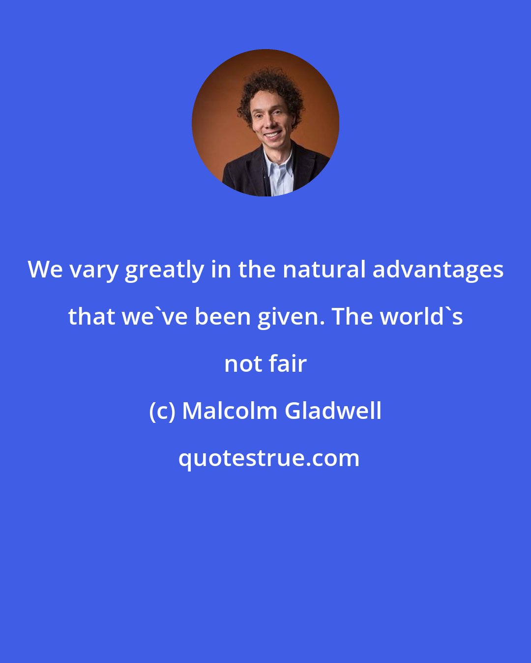 Malcolm Gladwell: We vary greatly in the natural advantages that we've been given. The world's not fair