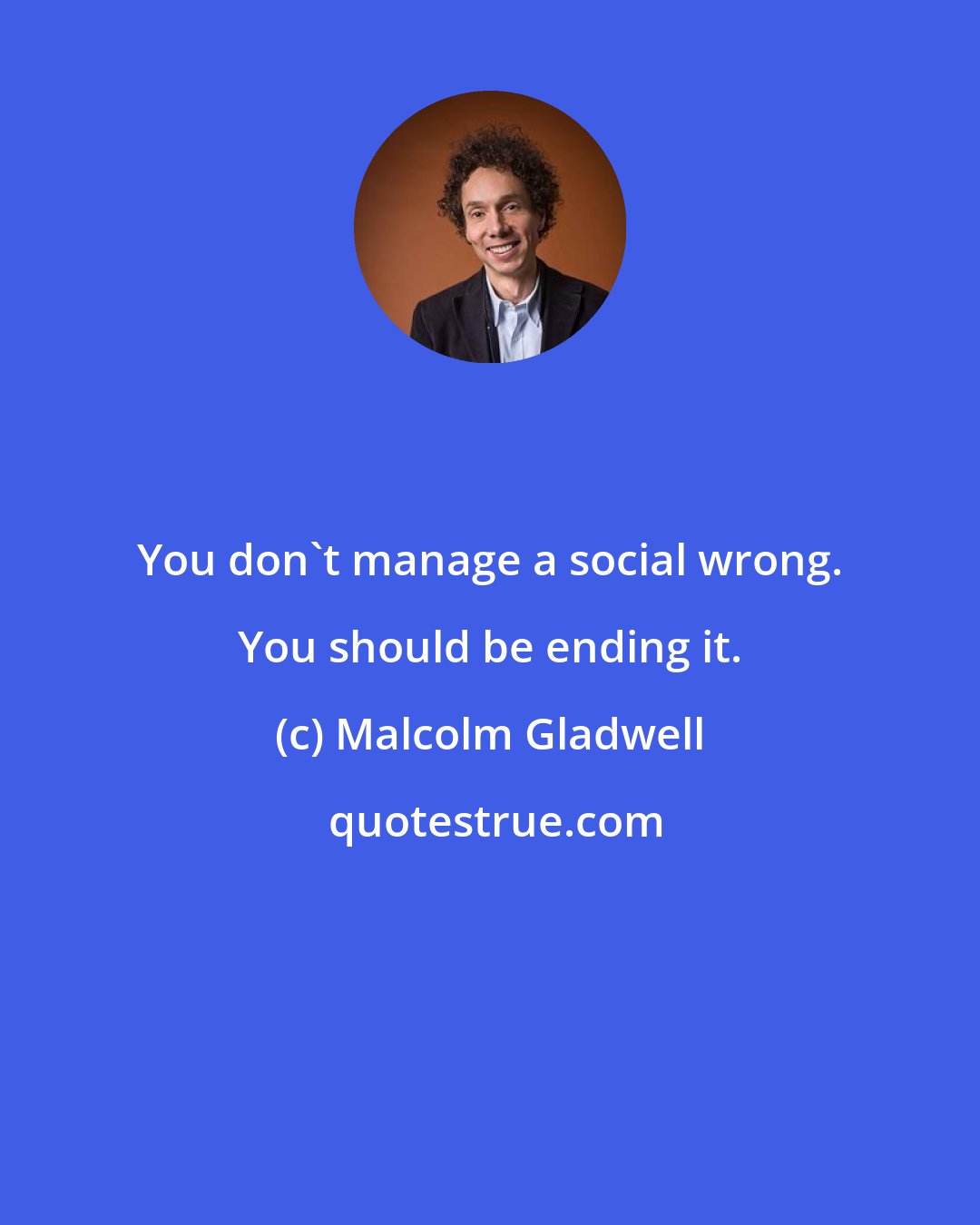 Malcolm Gladwell: You don't manage a social wrong. You should be ending it.