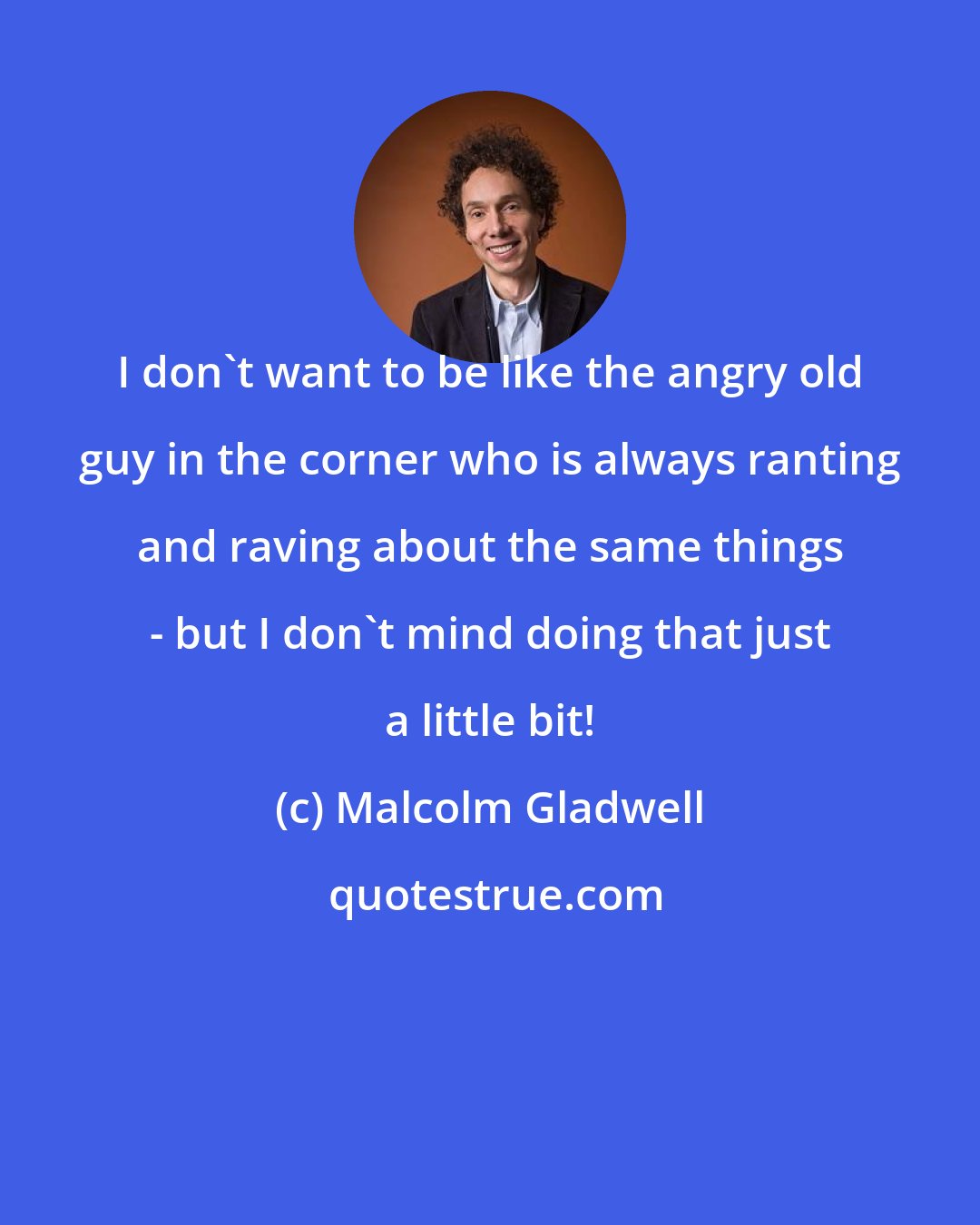 Malcolm Gladwell: I don't want to be like the angry old guy in the corner who is always ranting and raving about the same things - but I don't mind doing that just a little bit!