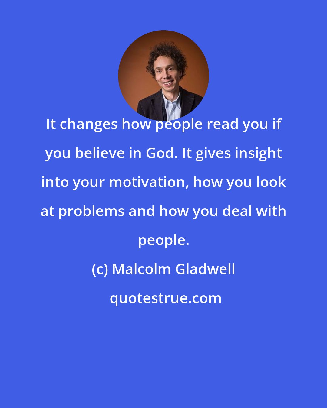 Malcolm Gladwell: It changes how people read you if you believe in God. It gives insight into your motivation, how you look at problems and how you deal with people.